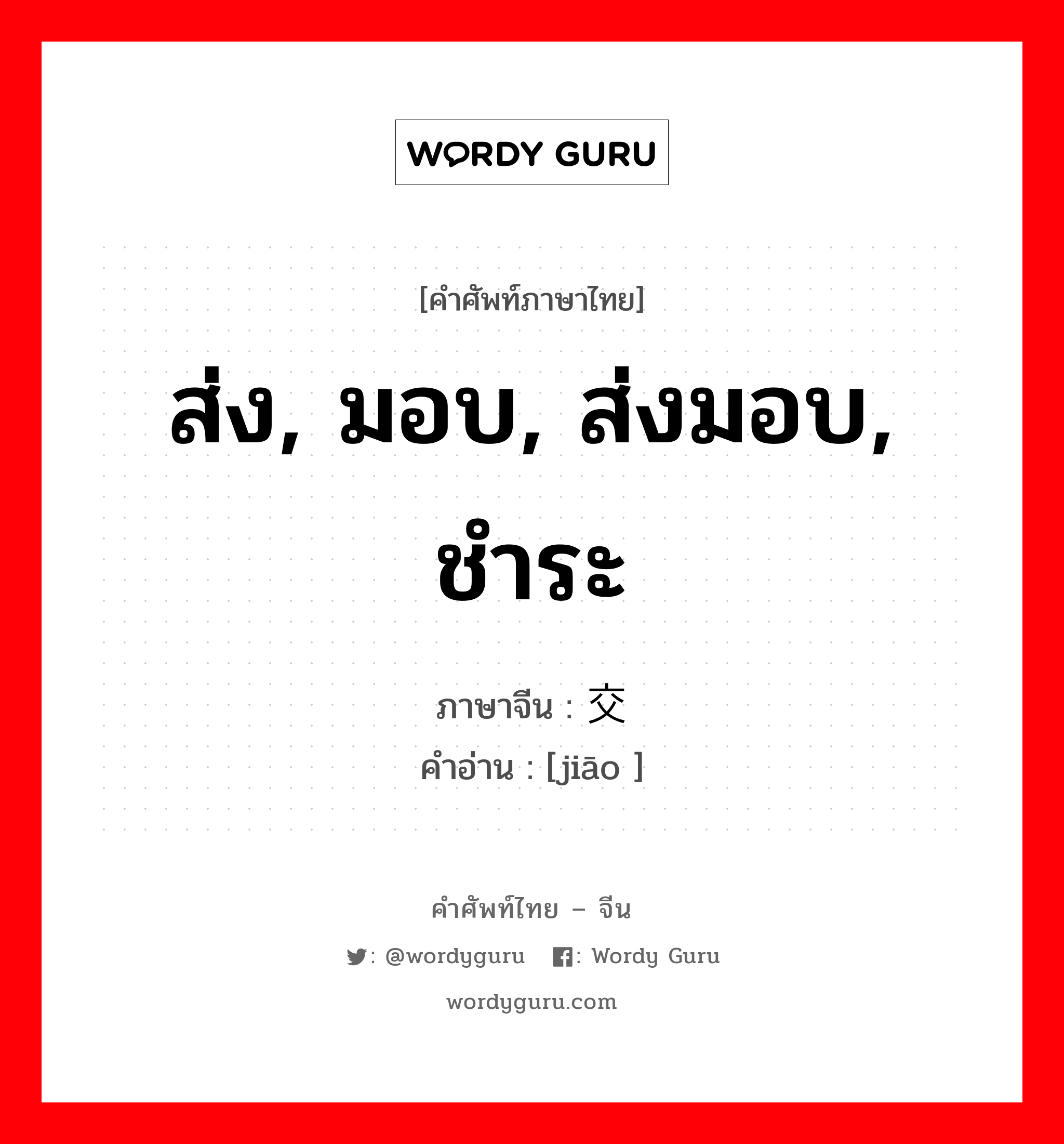 ส่ง, มอบ, ส่งมอบ, ชำระ ภาษาจีนคืออะไร, คำศัพท์ภาษาไทย - จีน ส่ง, มอบ, ส่งมอบ, ชำระ ภาษาจีน 交 คำอ่าน [jiāo ]