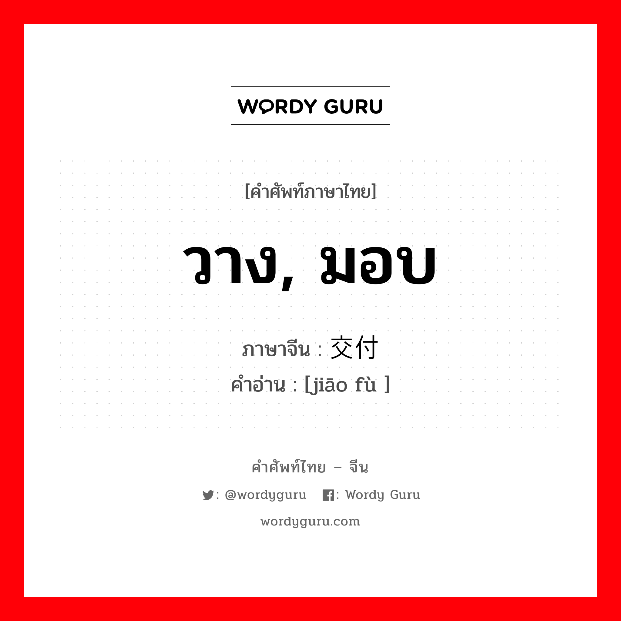 วาง, มอบ ภาษาจีนคืออะไร, คำศัพท์ภาษาไทย - จีน วาง, มอบ ภาษาจีน 交付 คำอ่าน [jiāo fù ]