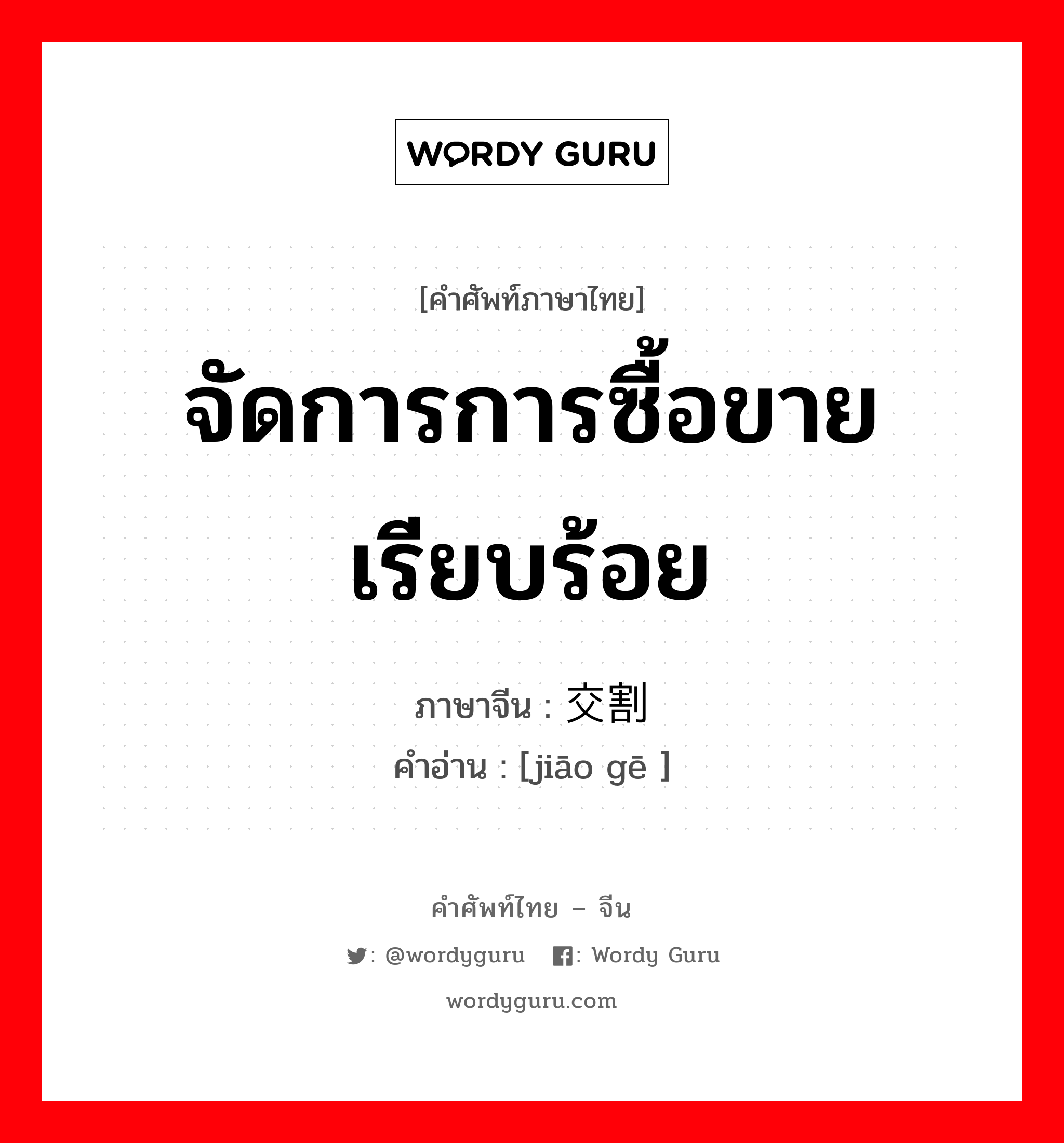 จัดการการซื้อขายเรียบร้อย ภาษาจีนคืออะไร, คำศัพท์ภาษาไทย - จีน จัดการการซื้อขายเรียบร้อย ภาษาจีน 交割 คำอ่าน [jiāo gē ]