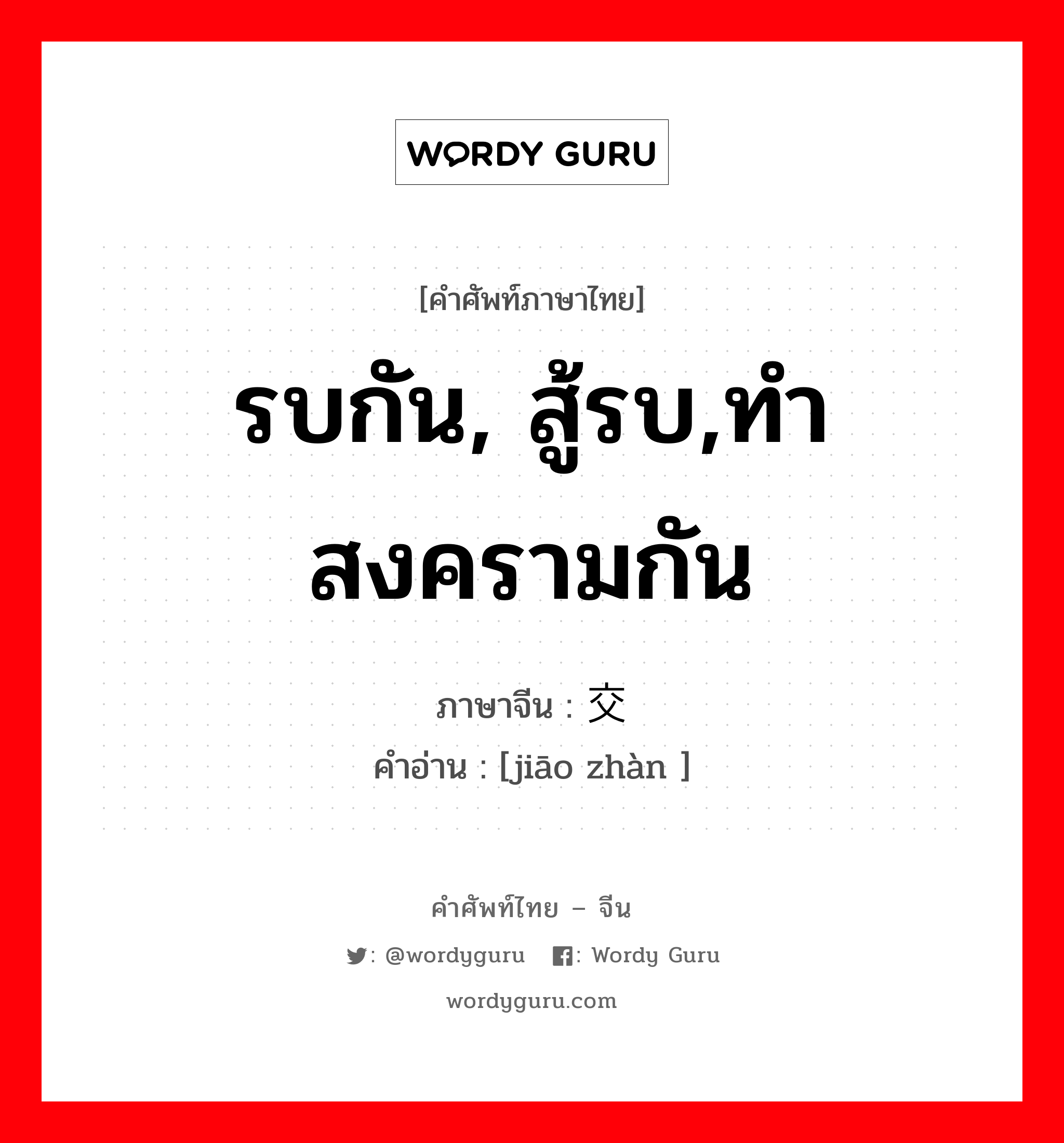 รบกัน, สู้รบ,ทำสงครามกัน ภาษาจีนคืออะไร, คำศัพท์ภาษาไทย - จีน รบกัน, สู้รบ,ทำสงครามกัน ภาษาจีน 交战 คำอ่าน [jiāo zhàn ]