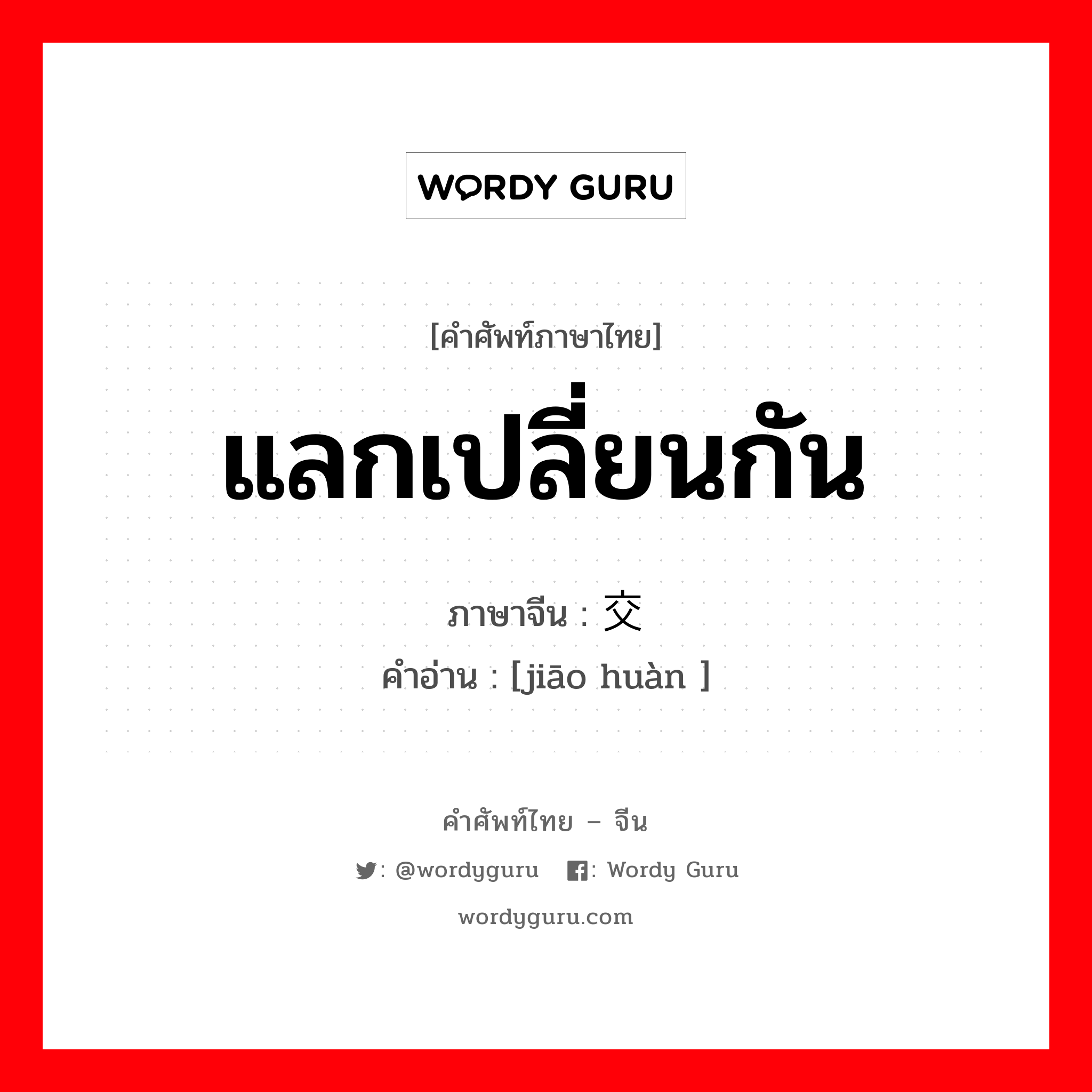 แลกเปลี่ยนกัน ภาษาจีนคืออะไร, คำศัพท์ภาษาไทย - จีน แลกเปลี่ยนกัน ภาษาจีน 交换 คำอ่าน [jiāo huàn ]