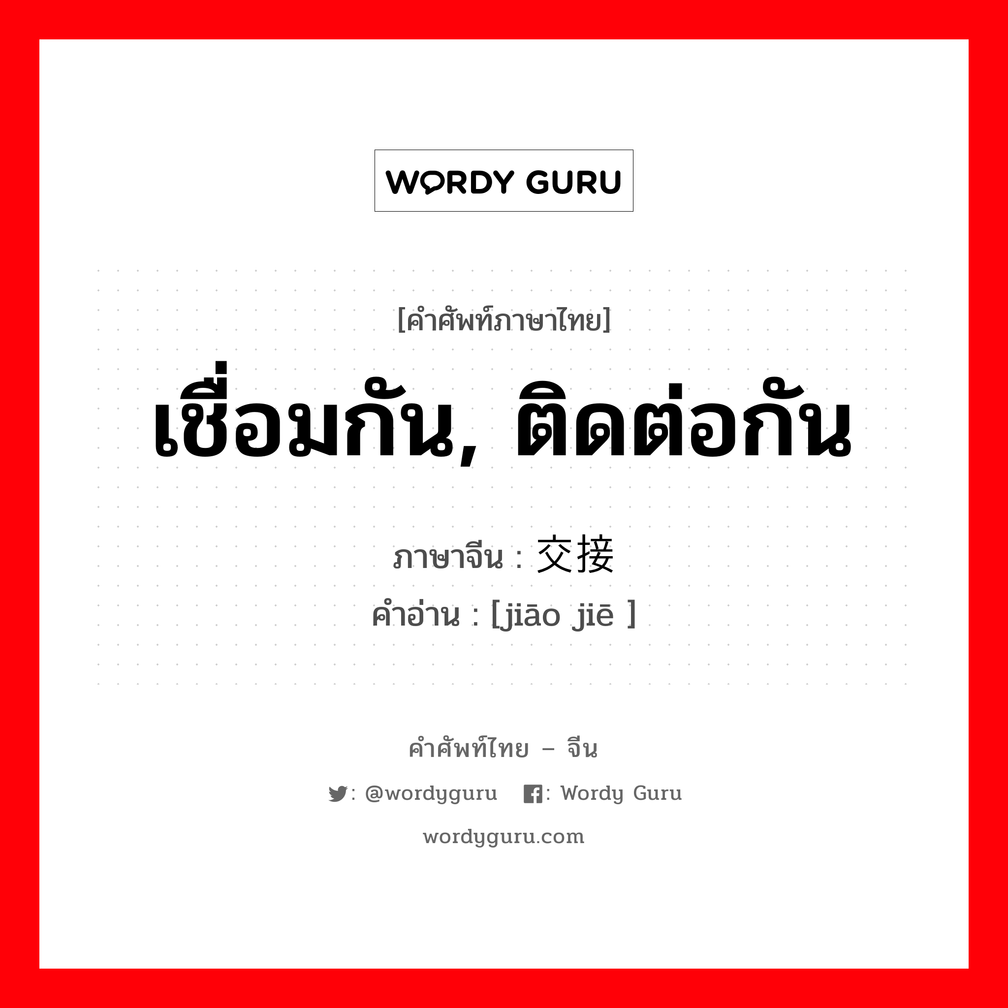 เชื่อมกัน, ติดต่อกัน ภาษาจีนคืออะไร, คำศัพท์ภาษาไทย - จีน เชื่อมกัน, ติดต่อกัน ภาษาจีน 交接 คำอ่าน [jiāo jiē ]