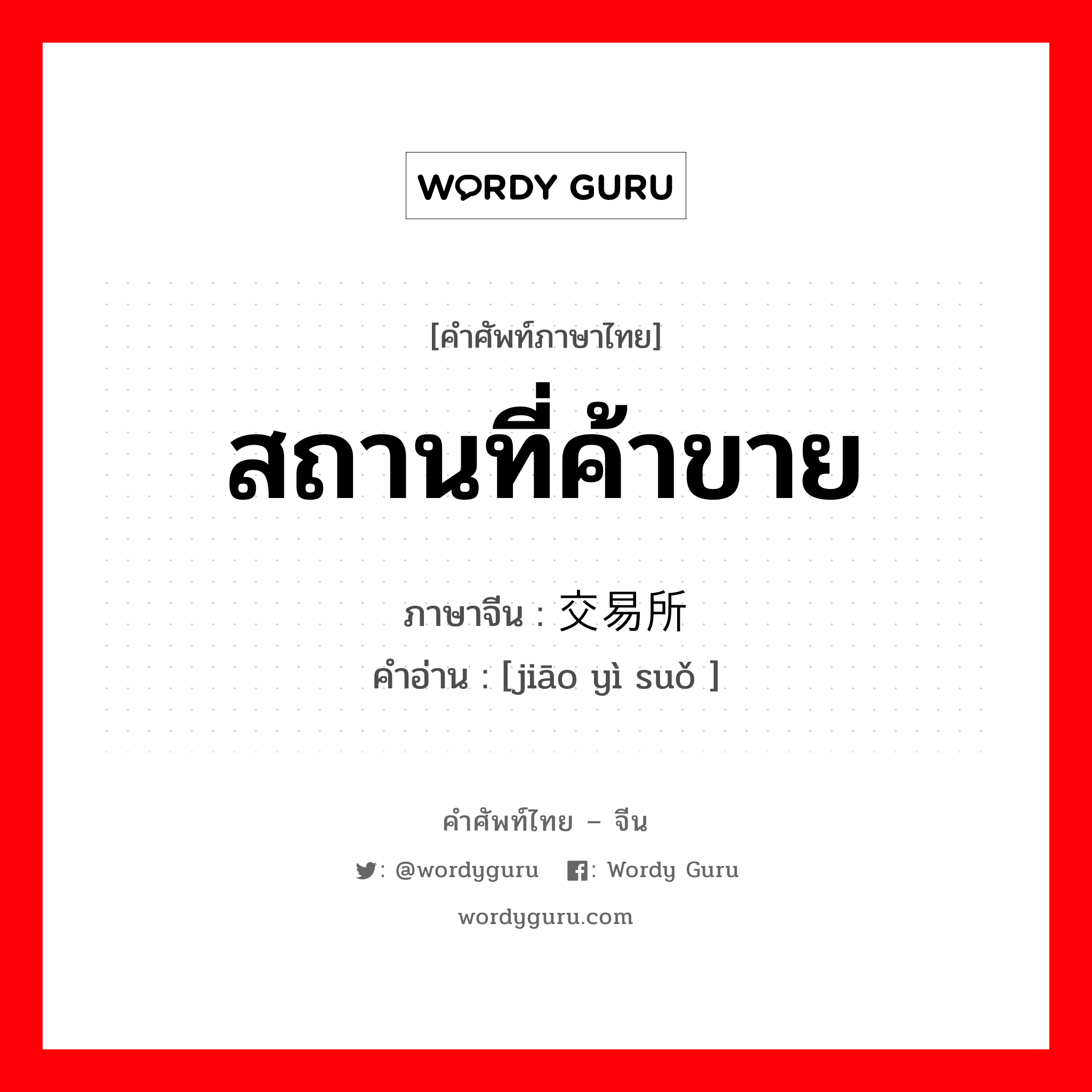 สถานที่ค้าขาย ภาษาจีนคืออะไร, คำศัพท์ภาษาไทย - จีน สถานที่ค้าขาย ภาษาจีน 交易所 คำอ่าน [jiāo yì suǒ ]