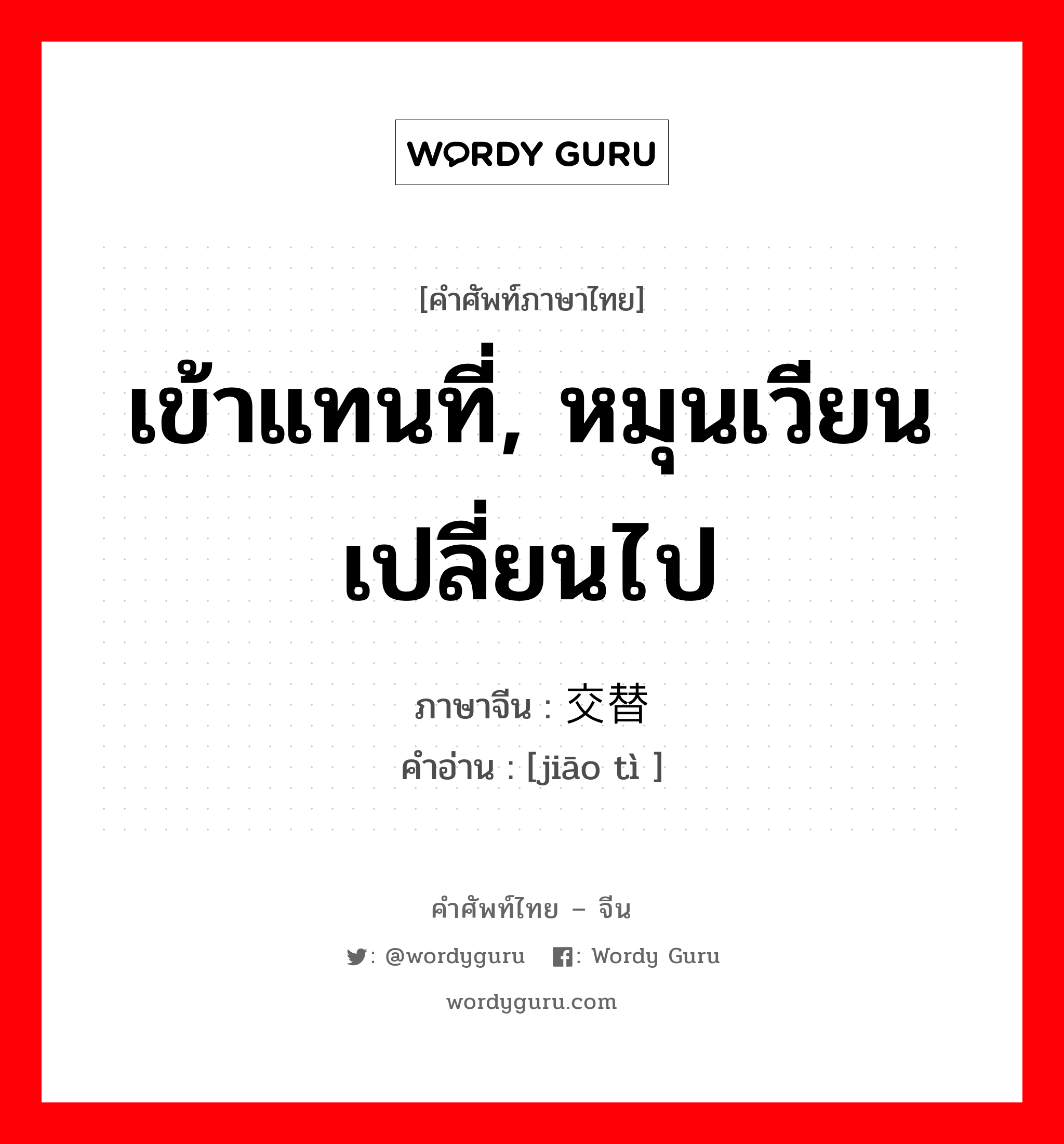 เข้าแทนที่, หมุนเวียนเปลี่ยนไป ภาษาจีนคืออะไร, คำศัพท์ภาษาไทย - จีน เข้าแทนที่, หมุนเวียนเปลี่ยนไป ภาษาจีน 交替 คำอ่าน [jiāo tì ]