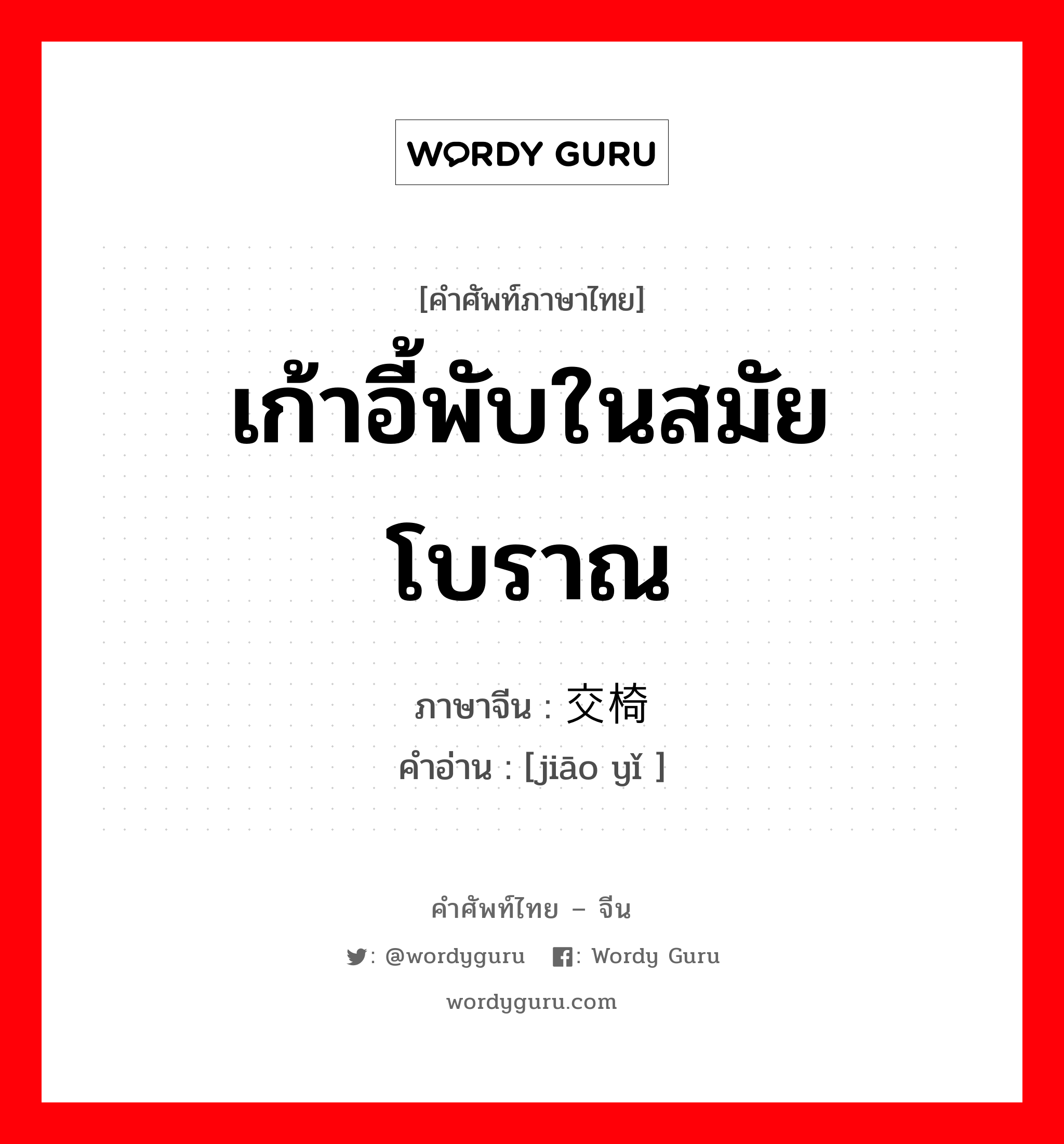 เก้าอี้พับในสมัยโบราณ ภาษาจีนคืออะไร, คำศัพท์ภาษาไทย - จีน เก้าอี้พับในสมัยโบราณ ภาษาจีน 交椅 คำอ่าน [jiāo yǐ ]