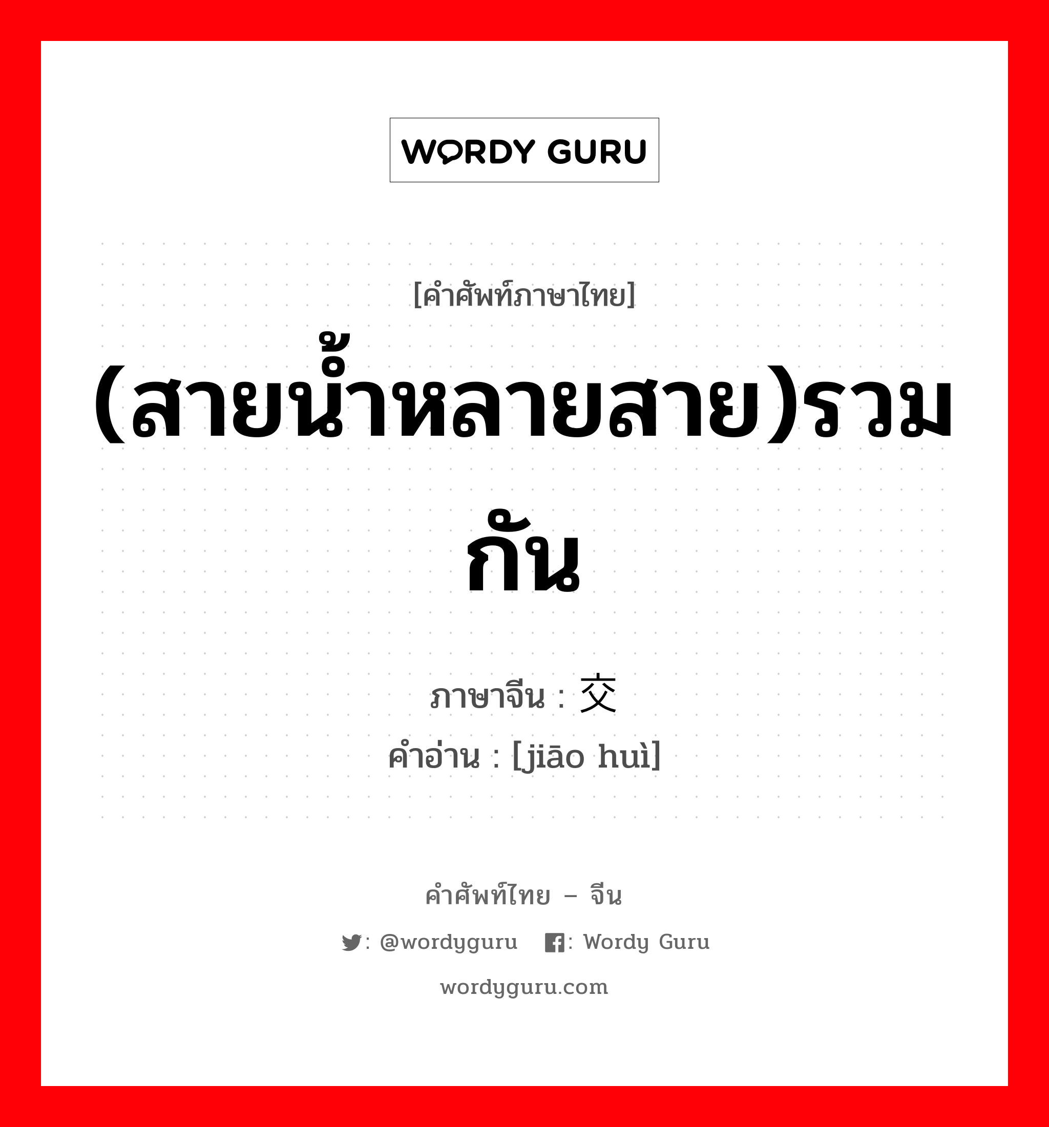 (สายน้ำหลายสาย)รวมกัน ภาษาจีนคืออะไร, คำศัพท์ภาษาไทย - จีน (สายน้ำหลายสาย)รวมกัน ภาษาจีน 交汇 คำอ่าน [jiāo huì]