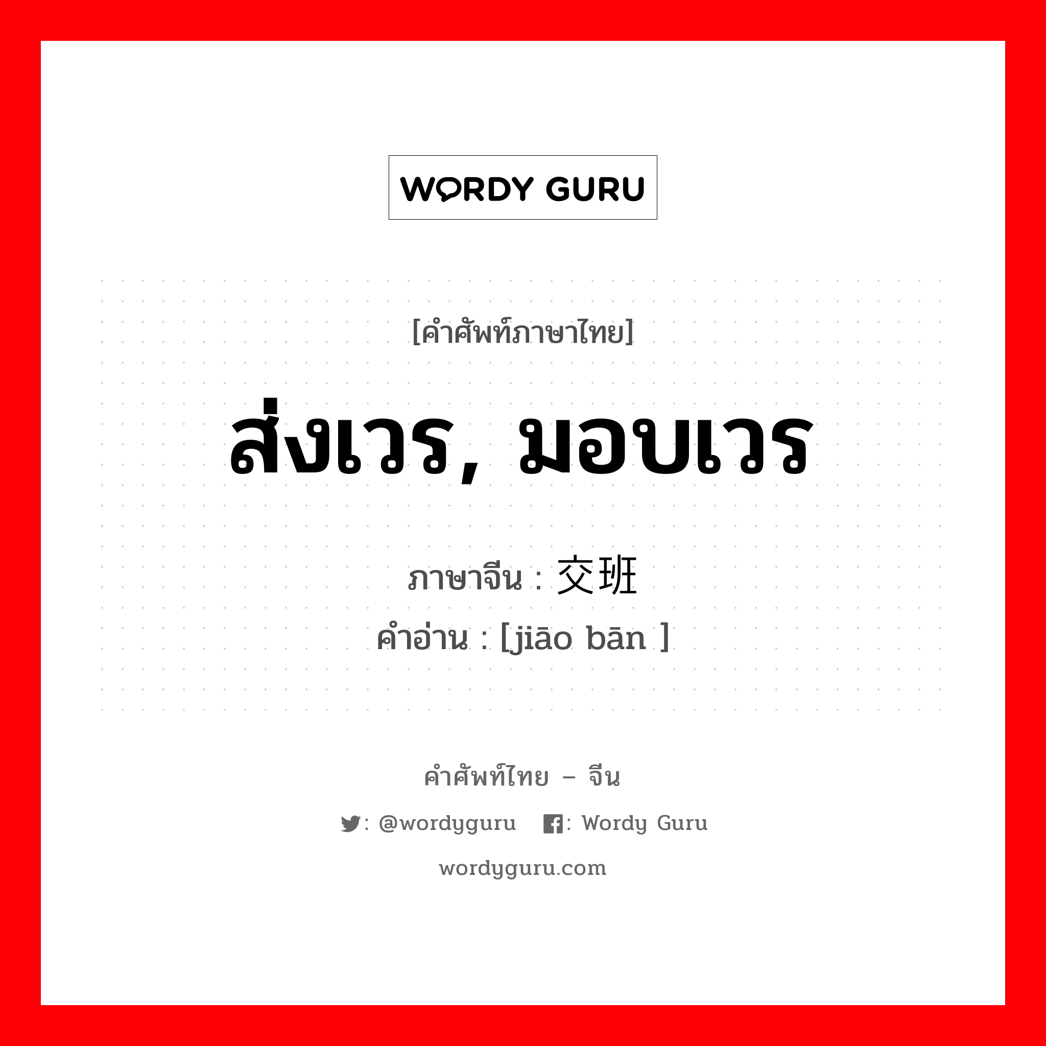 ส่งเวร, มอบเวร ภาษาจีนคืออะไร, คำศัพท์ภาษาไทย - จีน ส่งเวร, มอบเวร ภาษาจีน 交班 คำอ่าน [jiāo bān ]