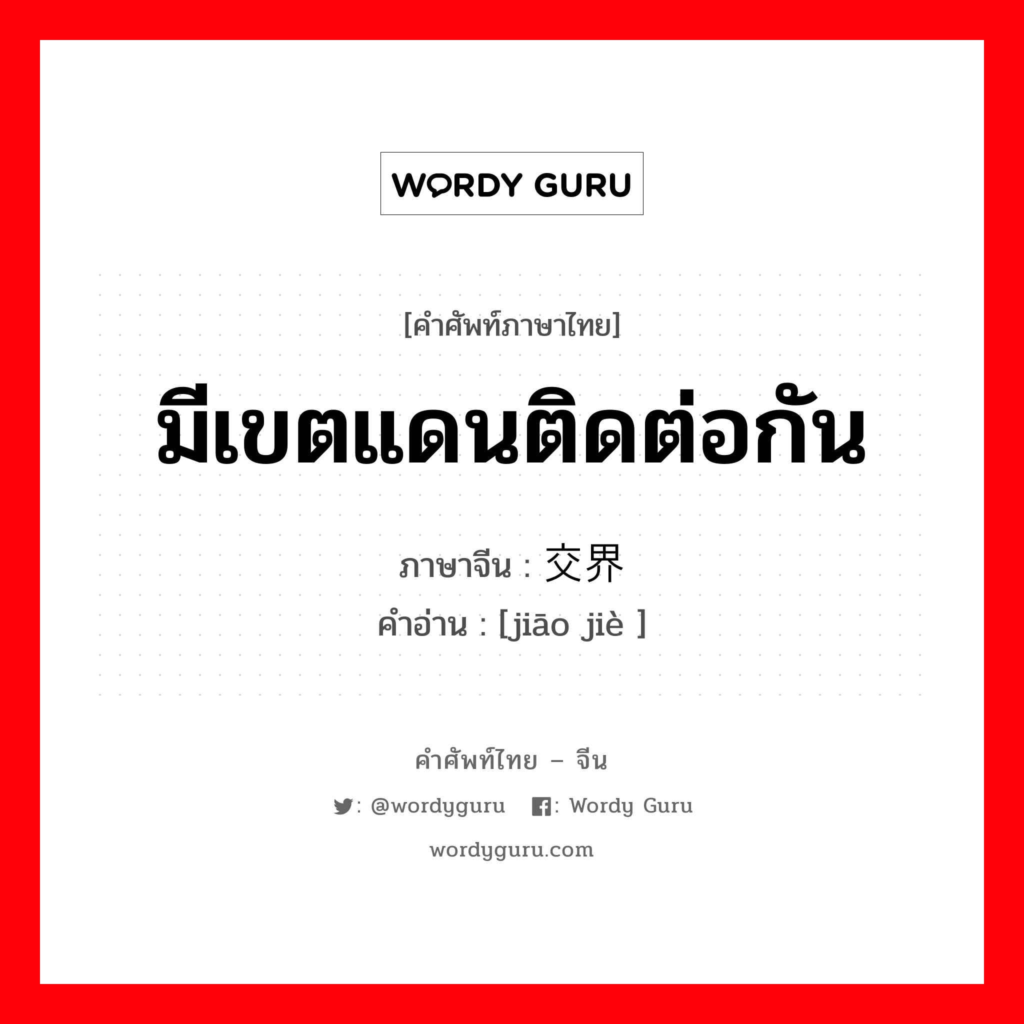 มีเขตแดนติดต่อกัน ภาษาจีนคืออะไร, คำศัพท์ภาษาไทย - จีน มีเขตแดนติดต่อกัน ภาษาจีน 交界 คำอ่าน [jiāo jiè ]