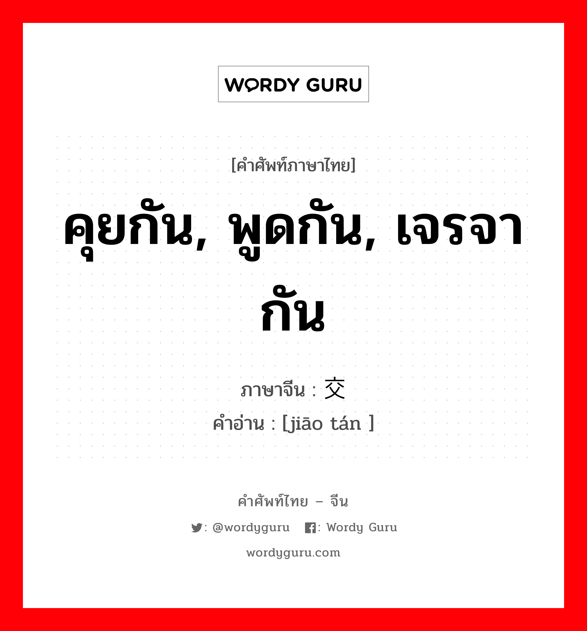 คุยกัน, พูดกัน, เจรจากัน ภาษาจีนคืออะไร, คำศัพท์ภาษาไทย - จีน คุยกัน, พูดกัน, เจรจากัน ภาษาจีน 交谈 คำอ่าน [jiāo tán ]