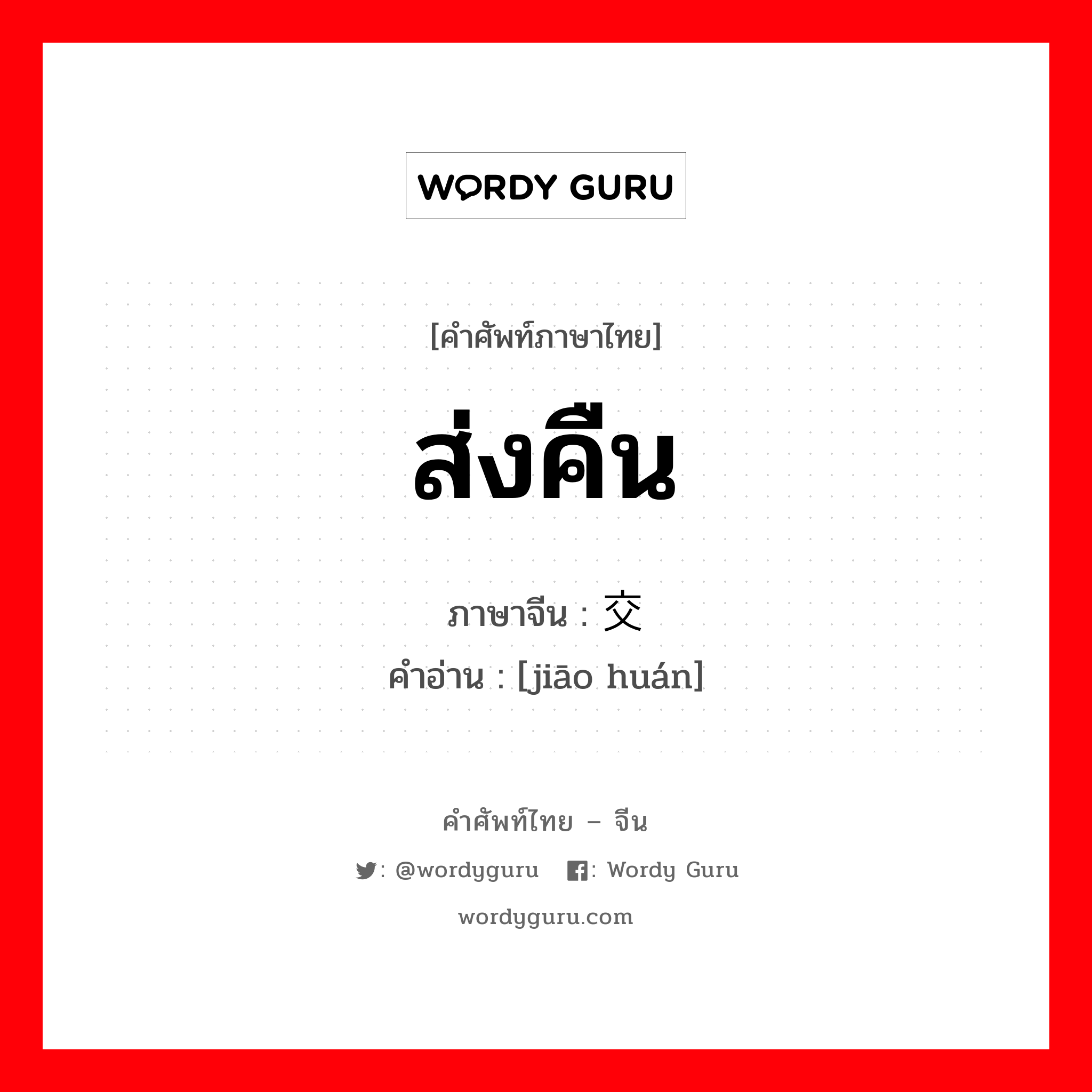 ส่งคืน ภาษาจีนคืออะไร, คำศัพท์ภาษาไทย - จีน ส่งคืน ภาษาจีน 交还 คำอ่าน [jiāo huán]