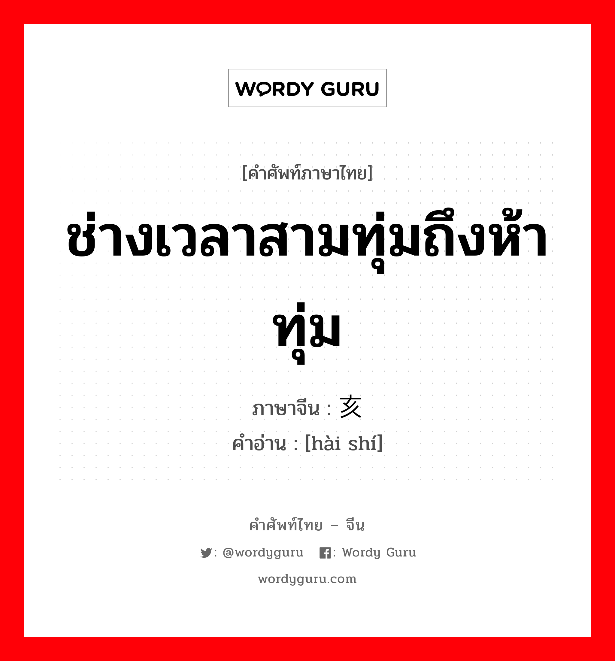 ช่างเวลาสามทุ่มถึงห้าทุ่ม ภาษาจีนคืออะไร, คำศัพท์ภาษาไทย - จีน ช่างเวลาสามทุ่มถึงห้าทุ่ม ภาษาจีน 亥时 คำอ่าน [hài shí]