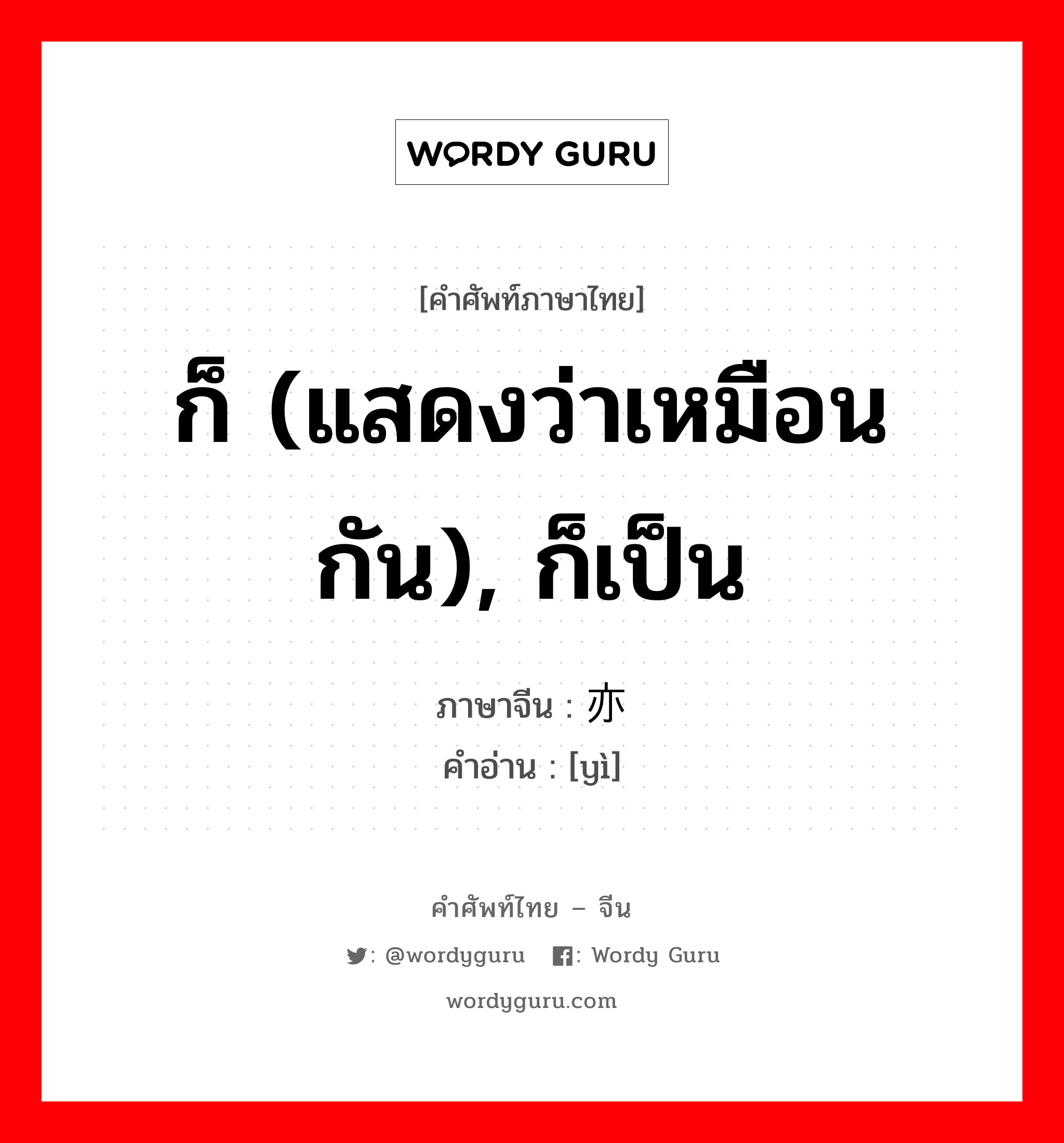 ก็ (แสดงว่าเหมือนกัน), ก็เป็น ภาษาจีนคืออะไร, คำศัพท์ภาษาไทย - จีน ก็ (แสดงว่าเหมือนกัน), ก็เป็น ภาษาจีน 亦 คำอ่าน [yì]