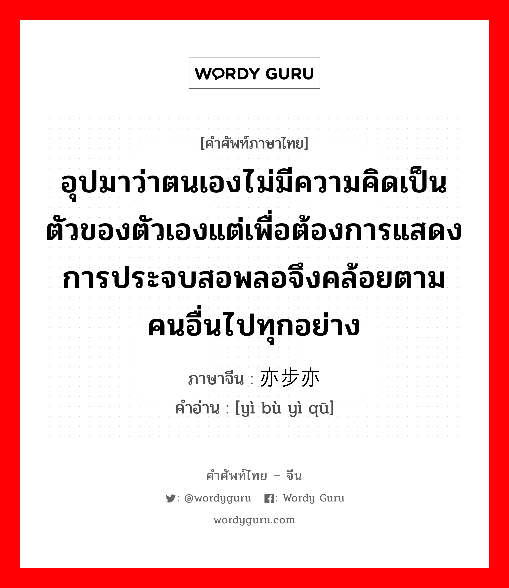 อุปมาว่าตนเองไม่มีความคิดเป็นตัวของตัวเองแต่เพื่อต้องการแสดงการประจบสอพลอจึงคล้อยตามคนอื่นไปทุกอย่าง ภาษาจีนคืออะไร, คำศัพท์ภาษาไทย - จีน อุปมาว่าตนเองไม่มีความคิดเป็นตัวของตัวเองแต่เพื่อต้องการแสดงการประจบสอพลอจึงคล้อยตามคนอื่นไปทุกอย่าง ภาษาจีน 亦步亦趋 คำอ่าน [yì bù yì qū]