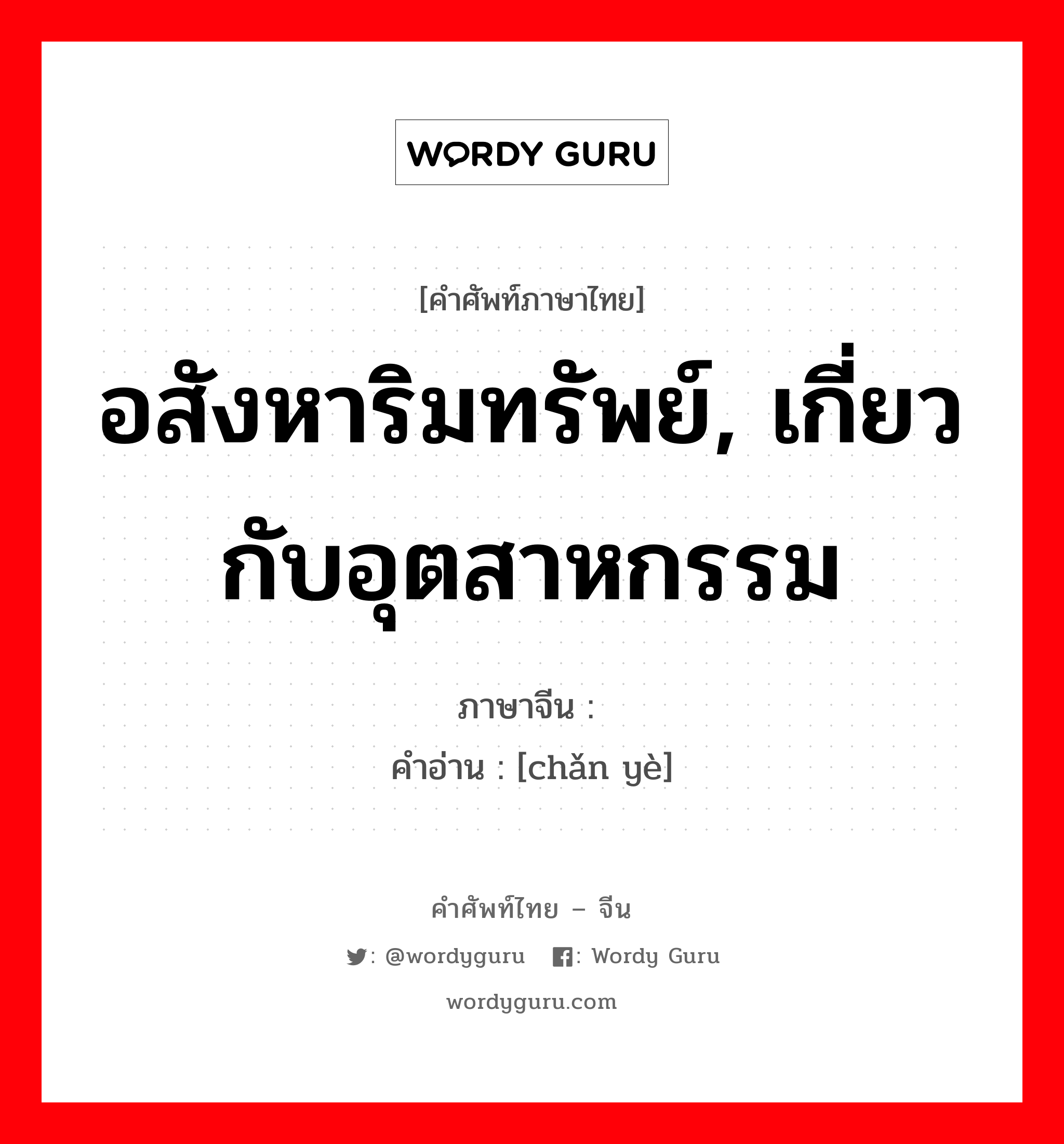 อสังหาริมทรัพย์, เกี่ยวกับอุตสาหกรรม ภาษาจีนคืออะไร, คำศัพท์ภาษาไทย - จีน อสังหาริมทรัพย์, เกี่ยวกับอุตสาหกรรม ภาษาจีน 产业 คำอ่าน [chǎn yè]