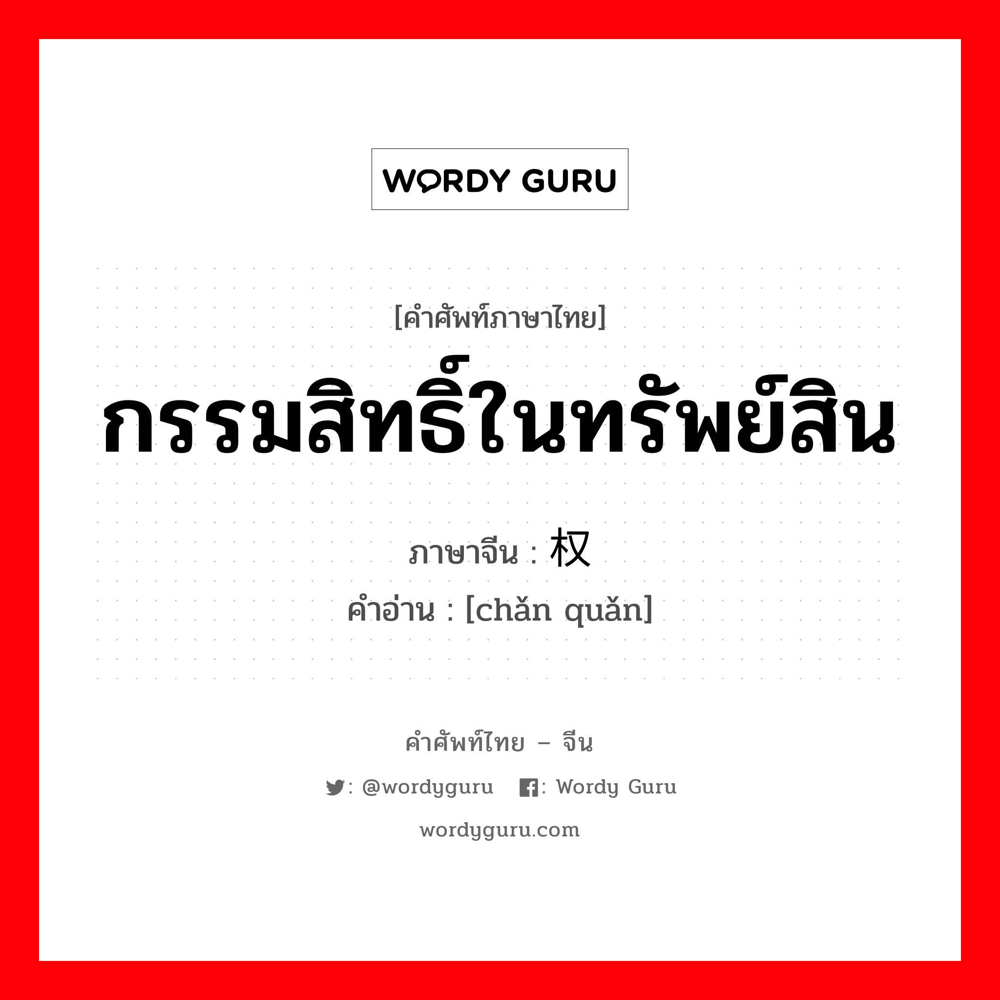 กรรมสิทธิ์ในทรัพย์สิน ภาษาจีนคืออะไร, คำศัพท์ภาษาไทย - จีน กรรมสิทธิ์ในทรัพย์สิน ภาษาจีน 产权 คำอ่าน [chǎn quǎn]