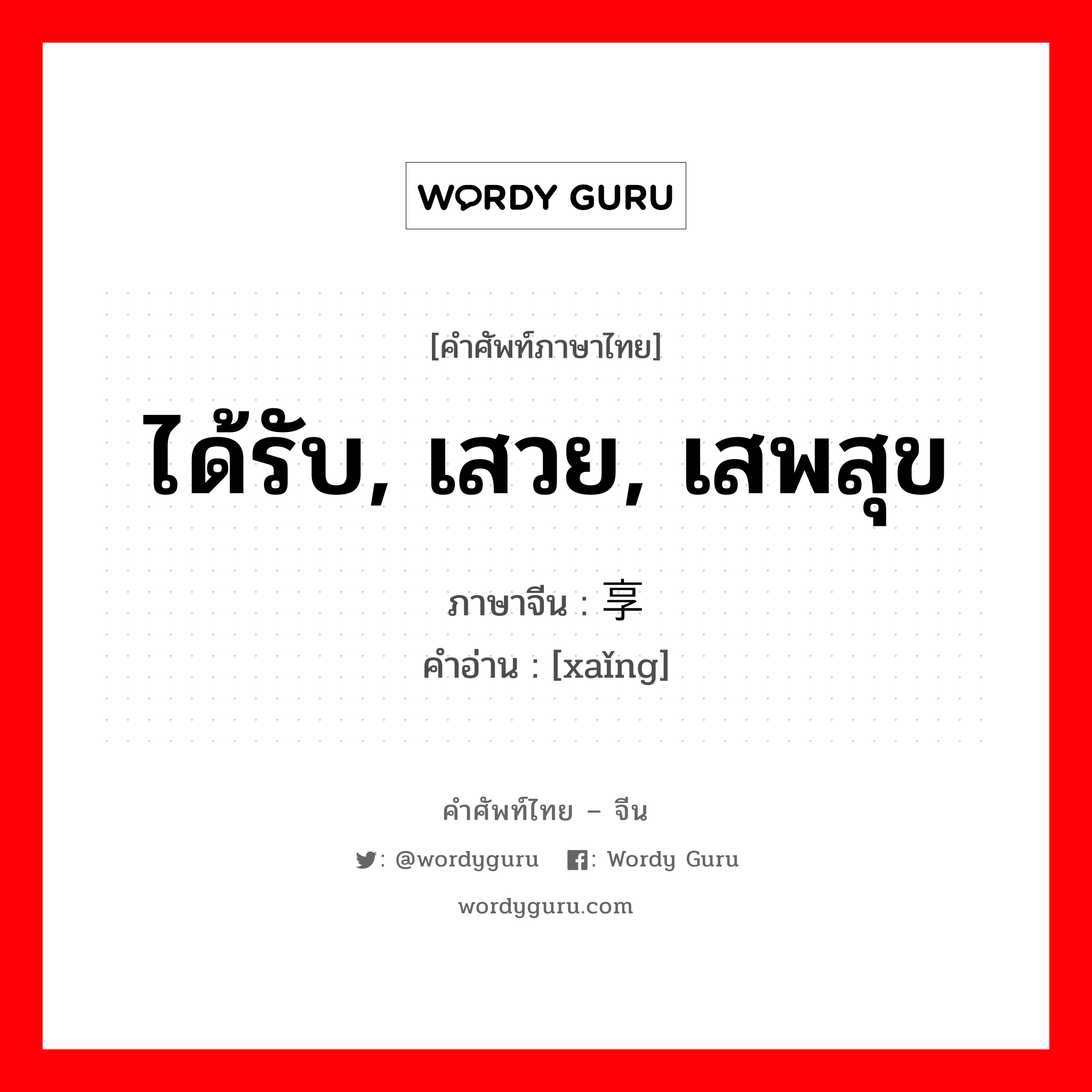 ได้รับ, เสวย, เสพสุข ภาษาจีนคืออะไร, คำศัพท์ภาษาไทย - จีน ได้รับ, เสวย, เสพสุข ภาษาจีน 享 คำอ่าน [xaǐng]