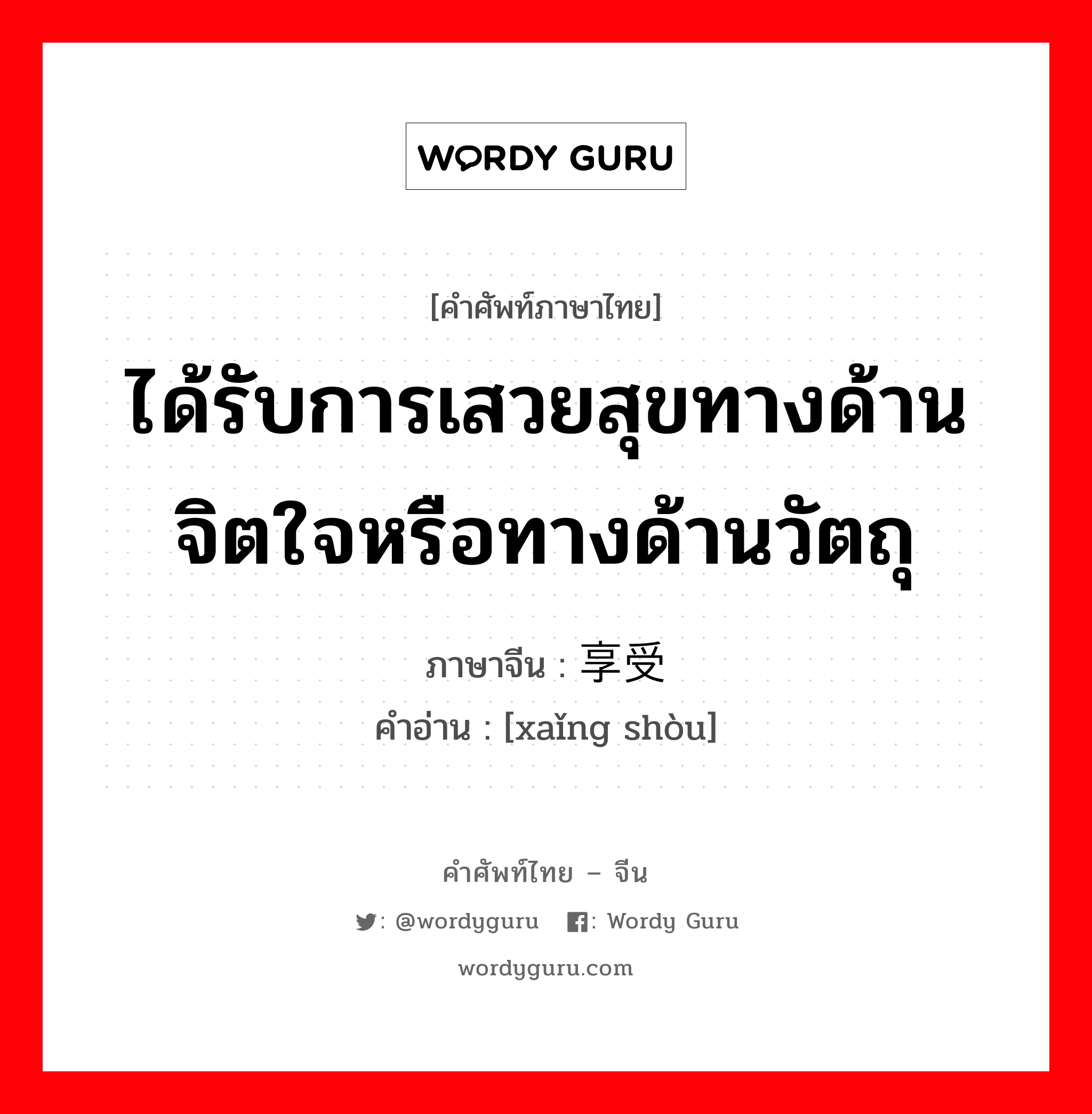 ได้รับการเสวยสุขทางด้านจิตใจหรือทางด้านวัตถุ ภาษาจีนคืออะไร, คำศัพท์ภาษาไทย - จีน ได้รับการเสวยสุขทางด้านจิตใจหรือทางด้านวัตถุ ภาษาจีน 享受 คำอ่าน [xaǐng shòu]