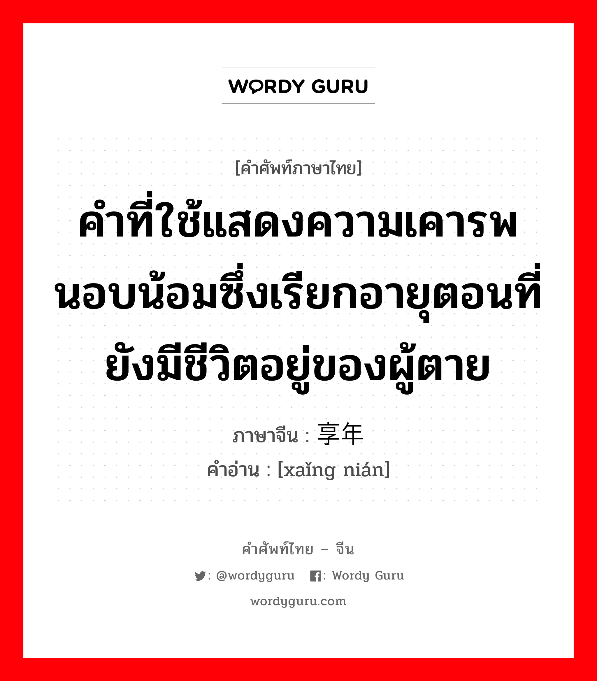 คำที่ใช้แสดงความเคารพนอบน้อมซึ่งเรียกอายุตอนที่ยังมีชีวิตอยู่ของผู้ตาย ภาษาจีนคืออะไร, คำศัพท์ภาษาไทย - จีน คำที่ใช้แสดงความเคารพนอบน้อมซึ่งเรียกอายุตอนที่ยังมีชีวิตอยู่ของผู้ตาย ภาษาจีน 享年 คำอ่าน [xaǐng nián]