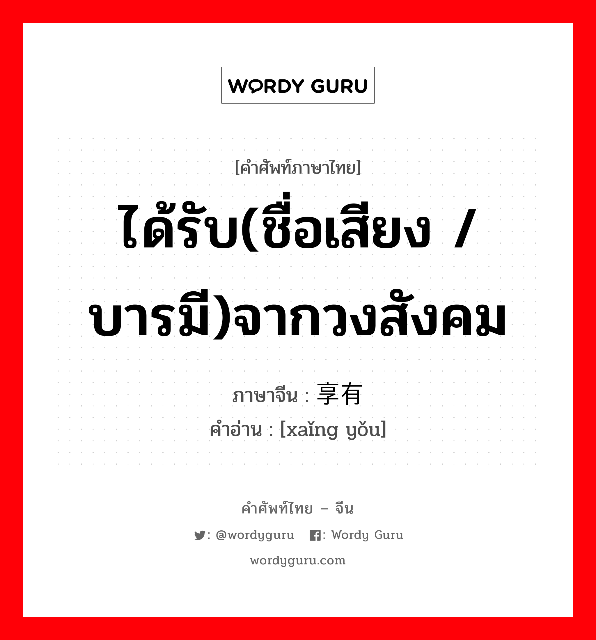 ได้รับ(ชื่อเสียง /บารมี)จากวงสังคม ภาษาจีนคืออะไร, คำศัพท์ภาษาไทย - จีน ได้รับ(ชื่อเสียง /บารมี)จากวงสังคม ภาษาจีน 享有 คำอ่าน [xaǐng yǒu]