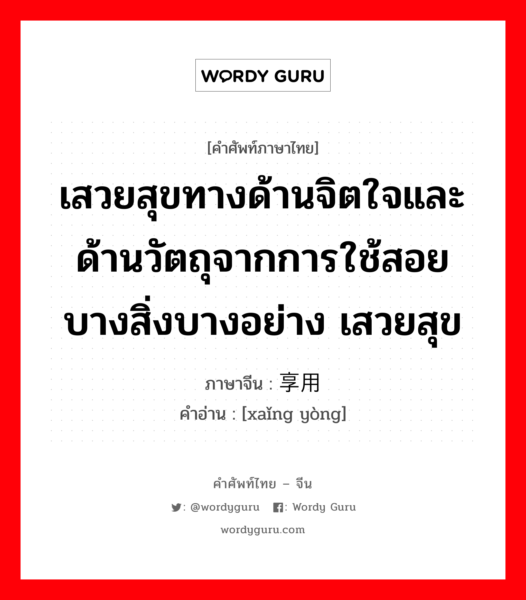 เสวยสุขทางด้านจิตใจและด้านวัตถุจากการใช้สอยบางสิ่งบางอย่าง เสวยสุข ภาษาจีนคืออะไร, คำศัพท์ภาษาไทย - จีน เสวยสุขทางด้านจิตใจและด้านวัตถุจากการใช้สอยบางสิ่งบางอย่าง เสวยสุข ภาษาจีน 享用 คำอ่าน [xaǐng yòng]