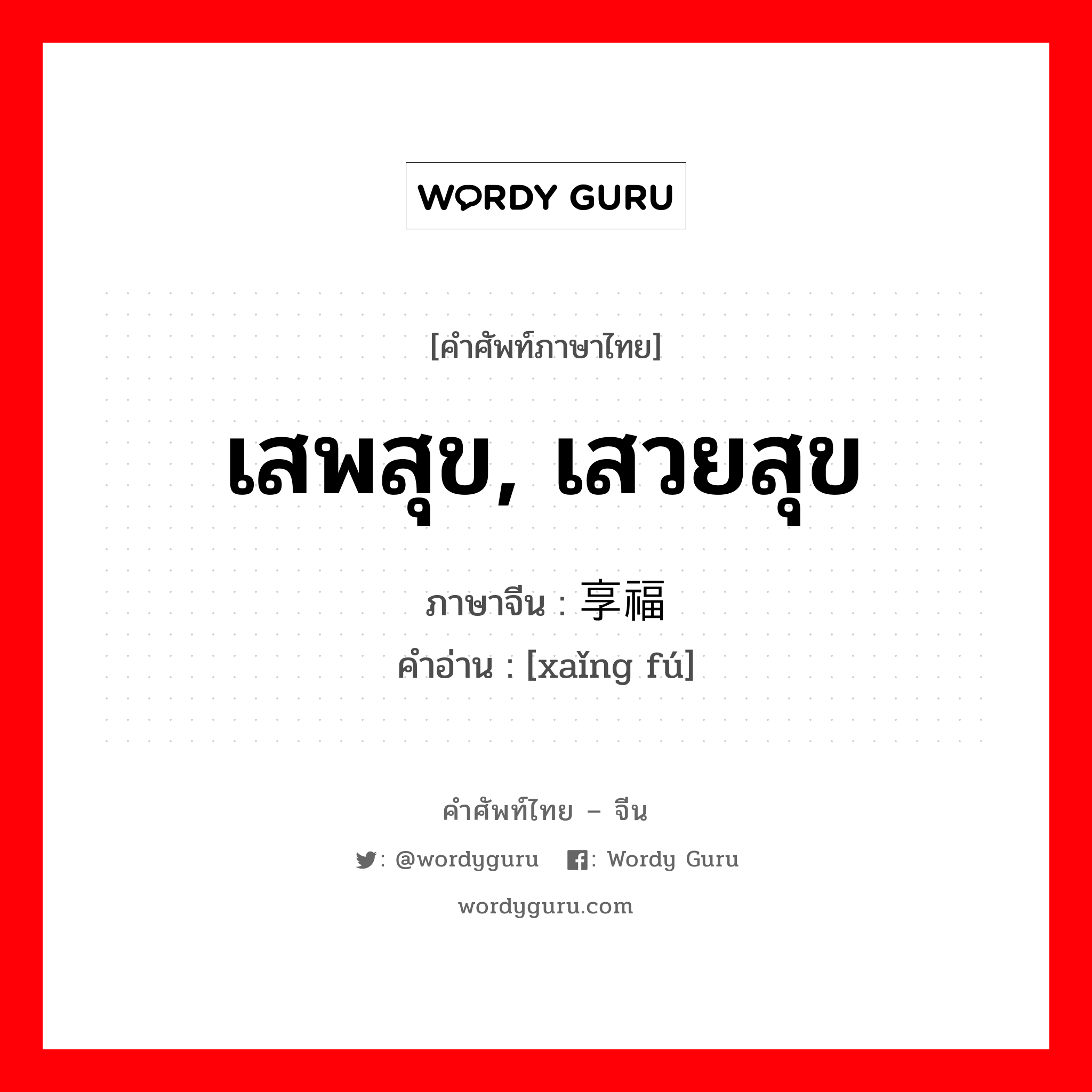 เสพสุข, เสวยสุข ภาษาจีนคืออะไร, คำศัพท์ภาษาไทย - จีน เสพสุข, เสวยสุข ภาษาจีน 享福 คำอ่าน [xaǐng fú]