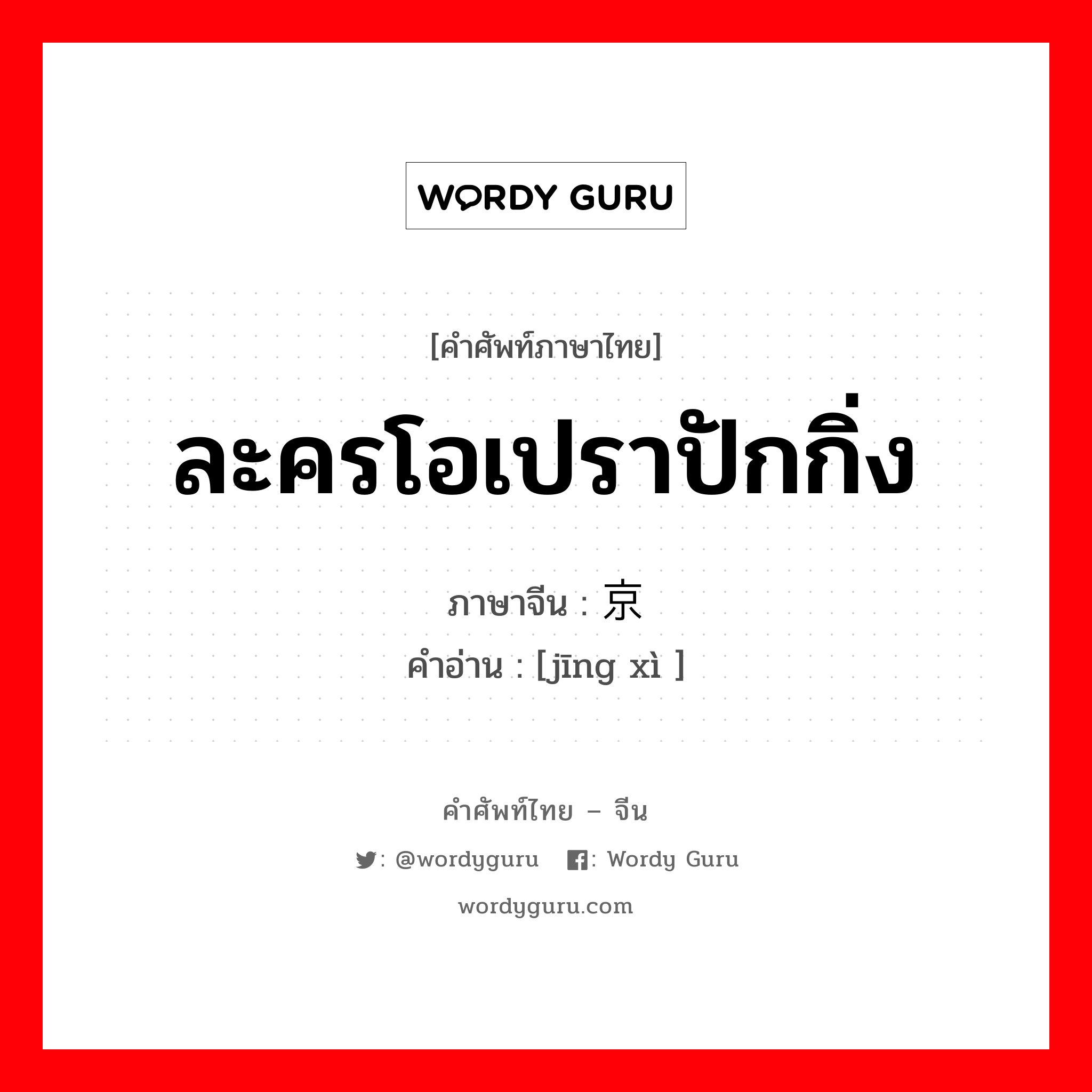 ละครโอเปราปักกิ่ง ภาษาจีนคืออะไร, คำศัพท์ภาษาไทย - จีน ละครโอเปราปักกิ่ง ภาษาจีน 京戏 คำอ่าน [jīng xì ]