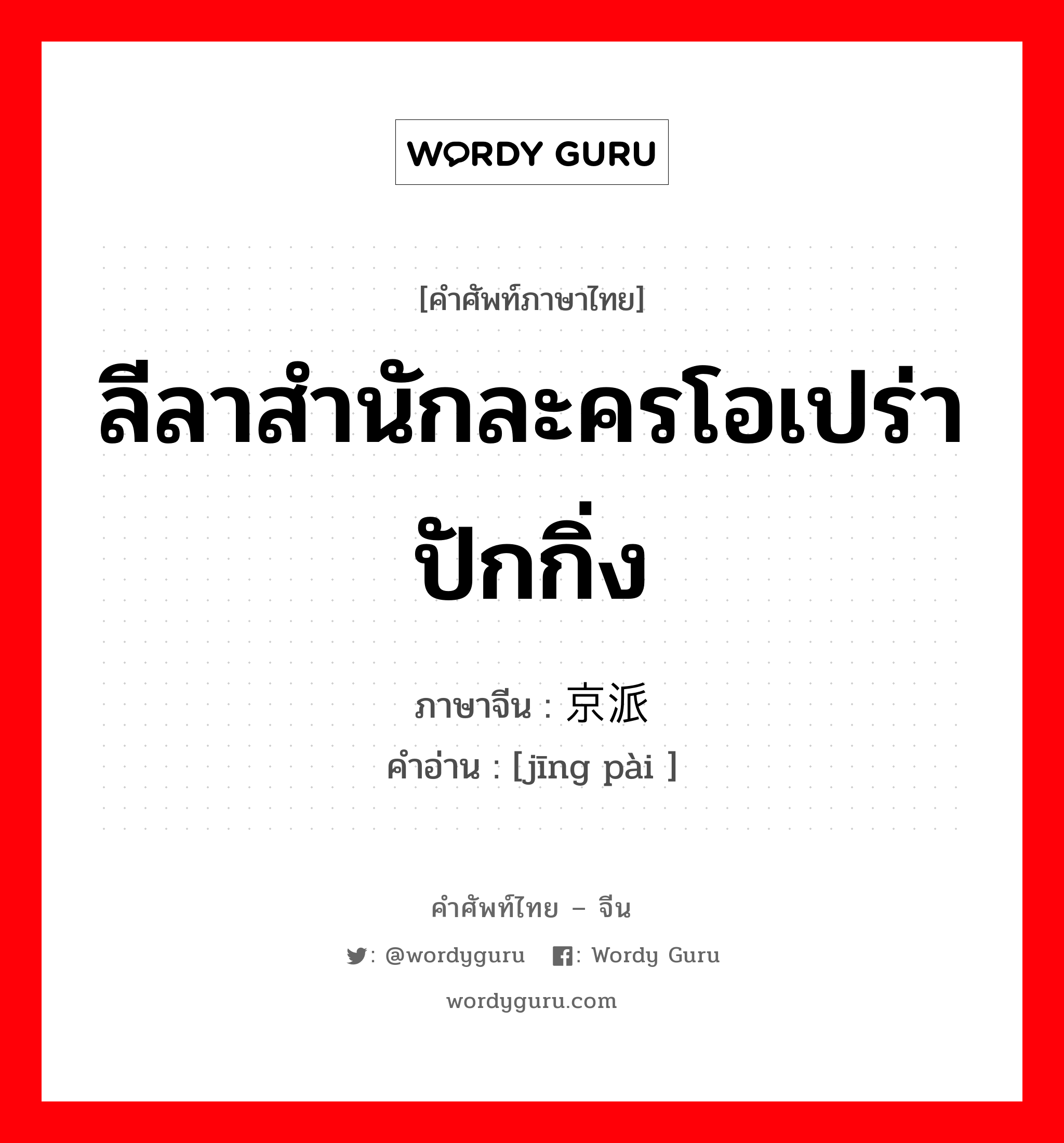 ลีลาสำนักละครโอเปร่าปักกิ่ง ภาษาจีนคืออะไร, คำศัพท์ภาษาไทย - จีน ลีลาสำนักละครโอเปร่าปักกิ่ง ภาษาจีน 京派 คำอ่าน [jīng pài ]