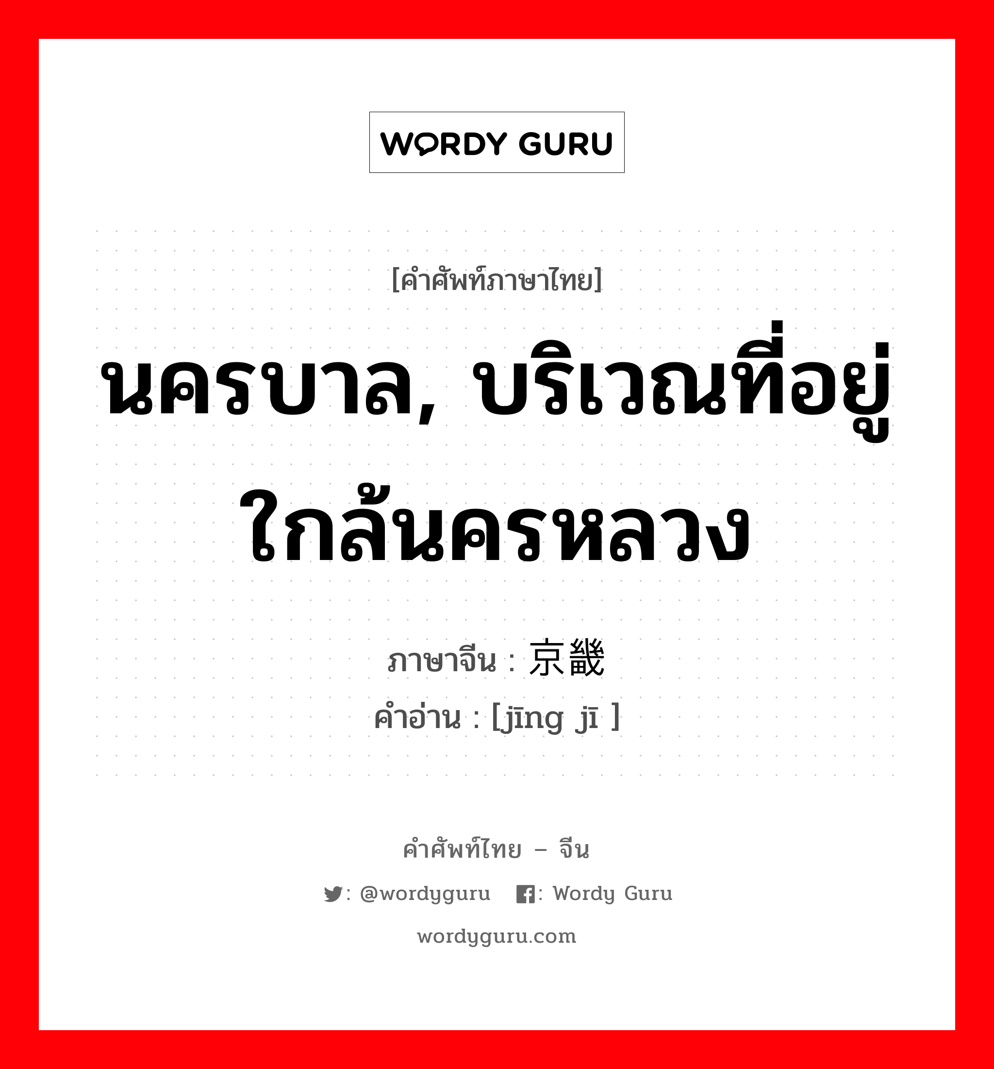 นครบาล, บริเวณที่อยู่ใกล้นครหลวง ภาษาจีนคืออะไร, คำศัพท์ภาษาไทย - จีน นครบาล, บริเวณที่อยู่ใกล้นครหลวง ภาษาจีน 京畿 คำอ่าน [jīng jī ]