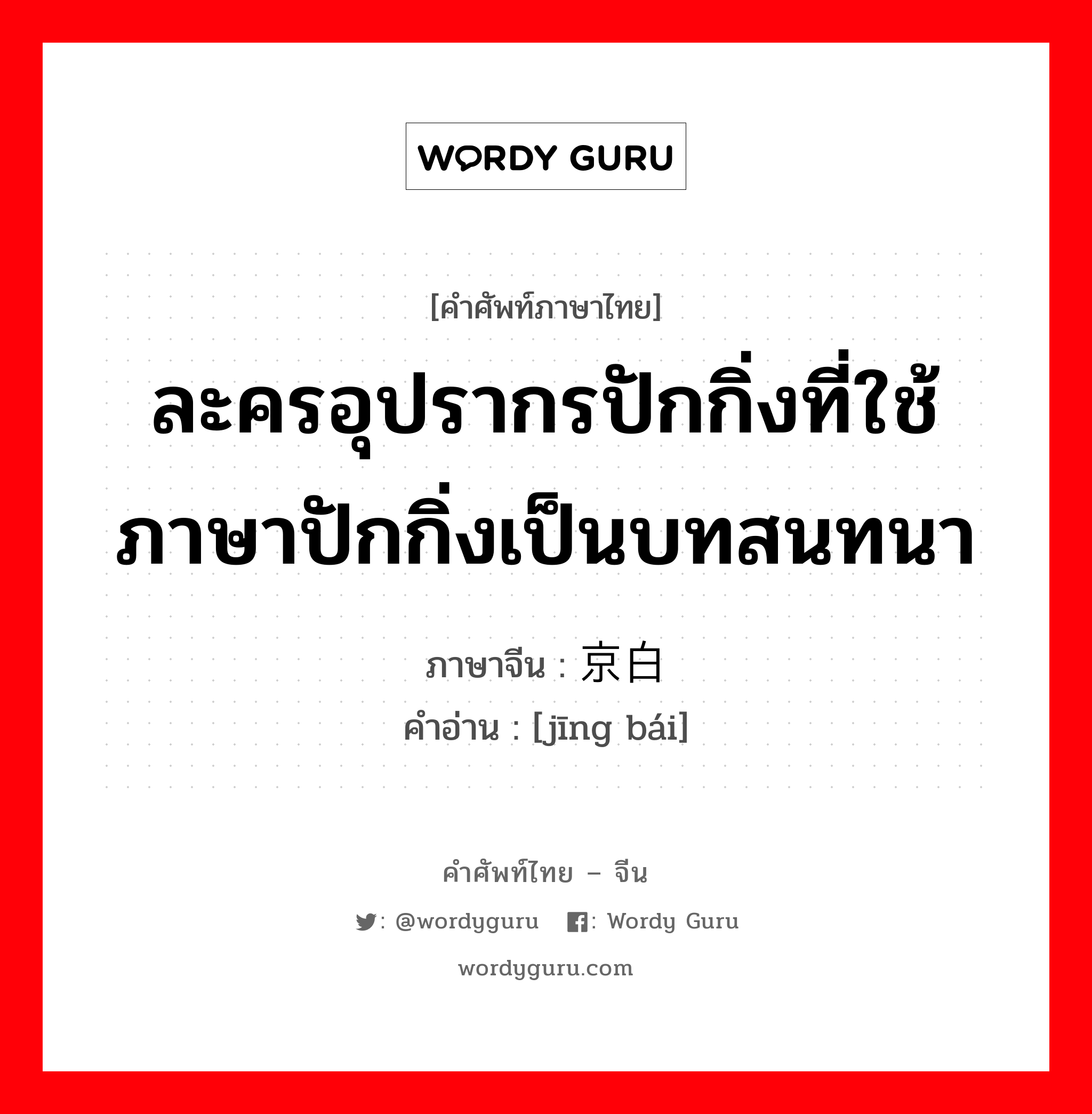 ละครอุปรากรปักกิ่งที่ใช้ภาษาปักกิ่งเป็นบทสนทนา ภาษาจีนคืออะไร, คำศัพท์ภาษาไทย - จีน ละครอุปรากรปักกิ่งที่ใช้ภาษาปักกิ่งเป็นบทสนทนา ภาษาจีน 京白 คำอ่าน [jīng bái]