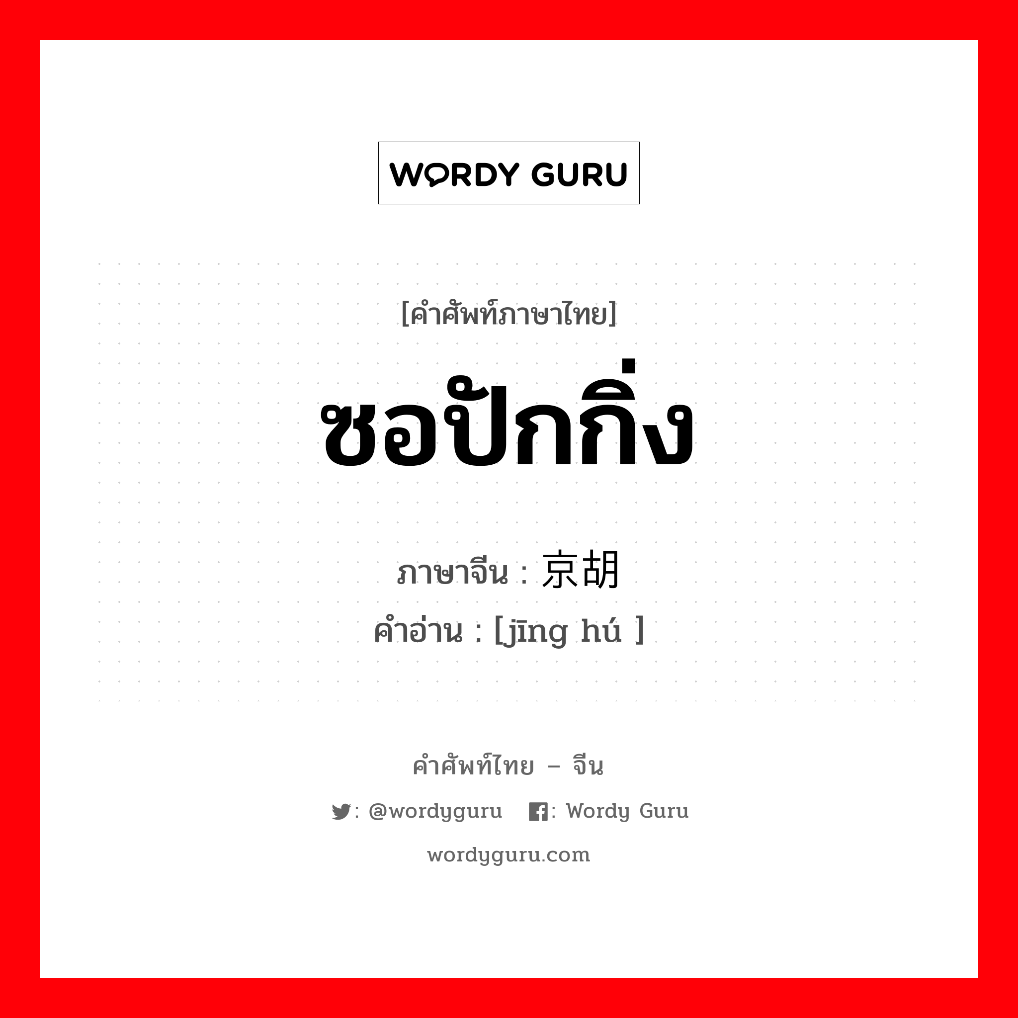 ซอปักกิ่ง ภาษาจีนคืออะไร, คำศัพท์ภาษาไทย - จีน ซอปักกิ่ง ภาษาจีน 京胡 คำอ่าน [jīng hú ]