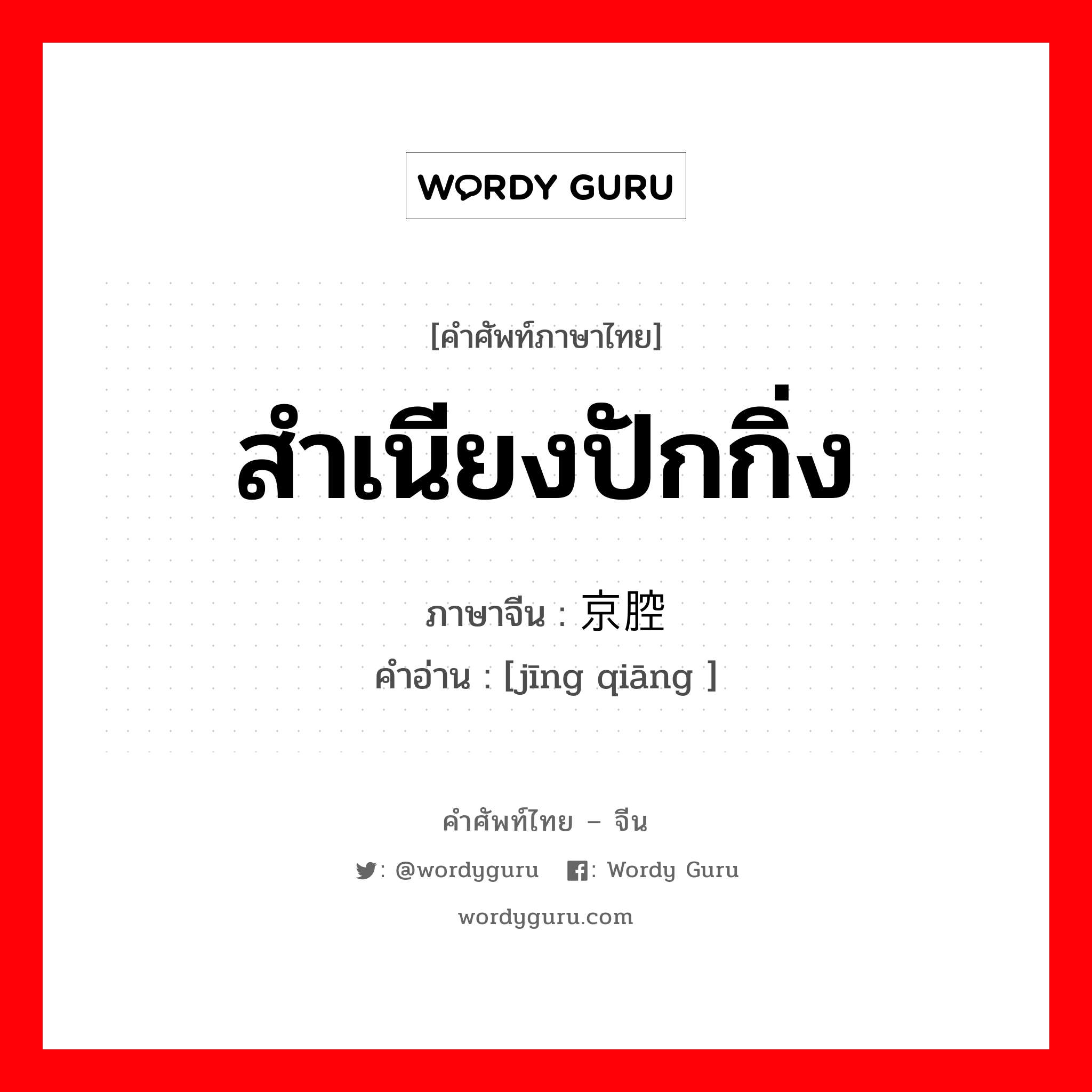 สำเนียงปักกิ่ง ภาษาจีนคืออะไร, คำศัพท์ภาษาไทย - จีน สำเนียงปักกิ่ง ภาษาจีน 京腔 คำอ่าน [jīng qiāng ]