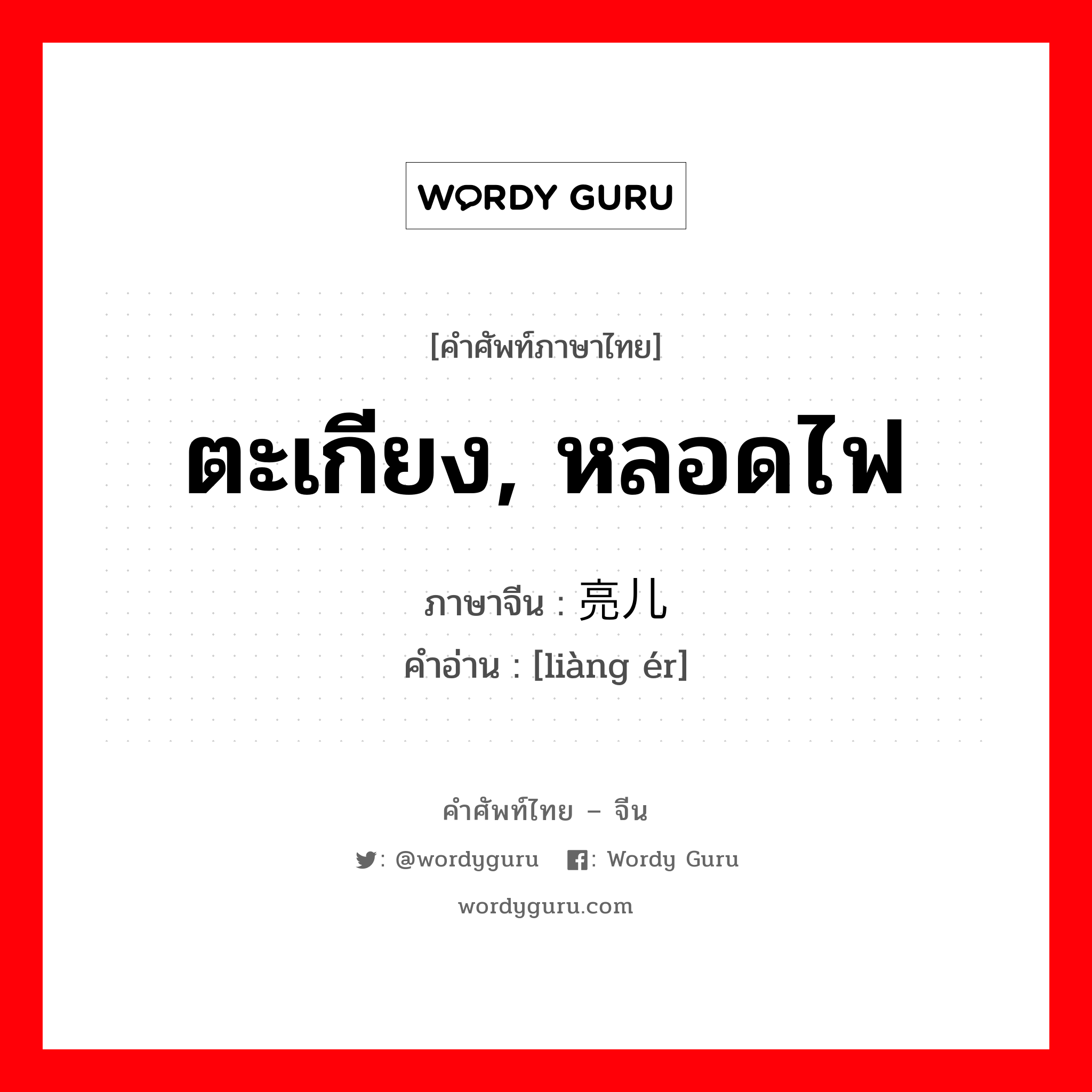 ตะเกียง, หลอดไฟ ภาษาจีนคืออะไร, คำศัพท์ภาษาไทย - จีน ตะเกียง, หลอดไฟ ภาษาจีน 亮儿 คำอ่าน [liàng ér]