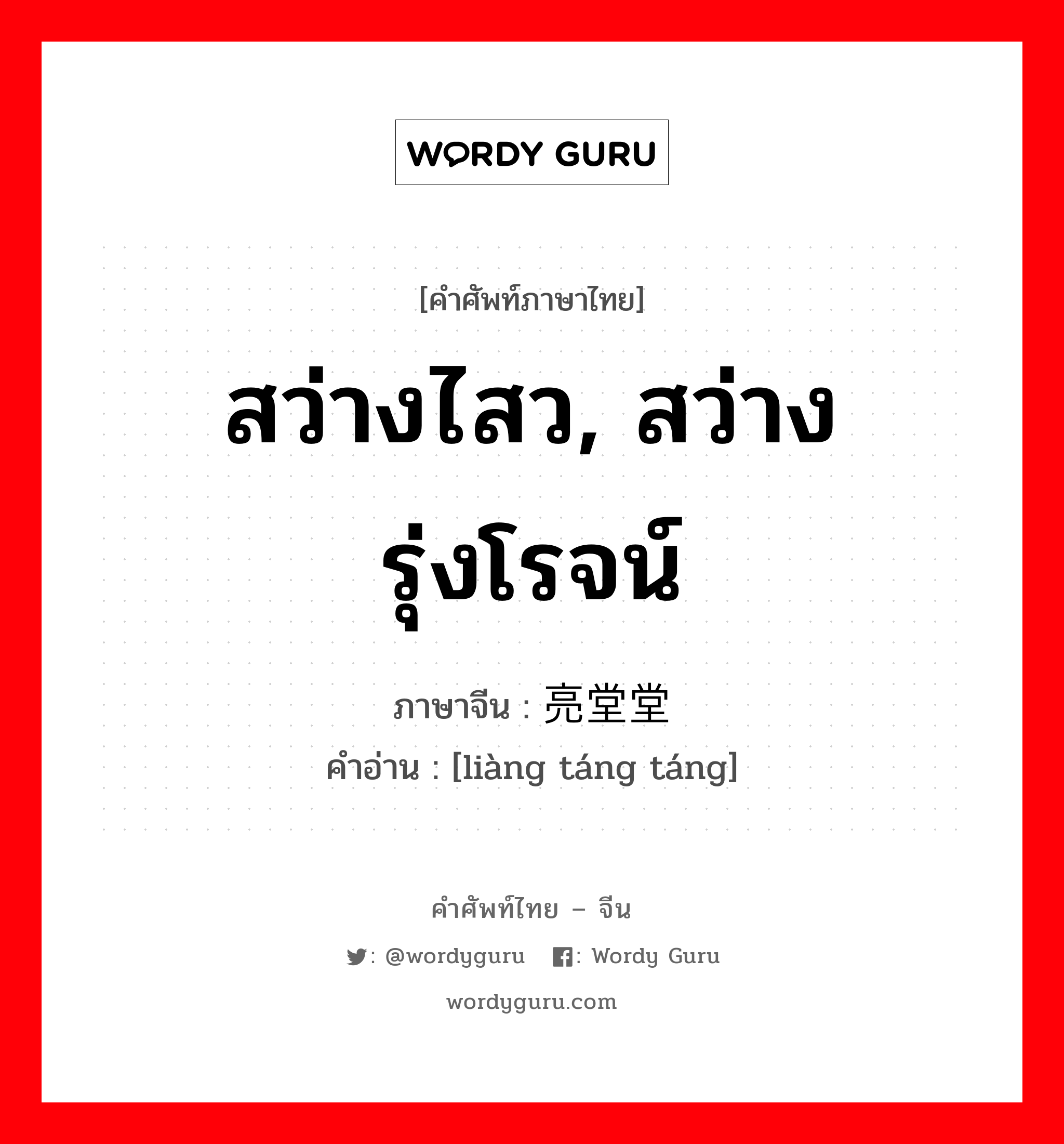 สว่างไสว, สว่างรุ่งโรจน์ ภาษาจีนคืออะไร, คำศัพท์ภาษาไทย - จีน สว่างไสว, สว่างรุ่งโรจน์ ภาษาจีน 亮堂堂 คำอ่าน [liàng táng táng]