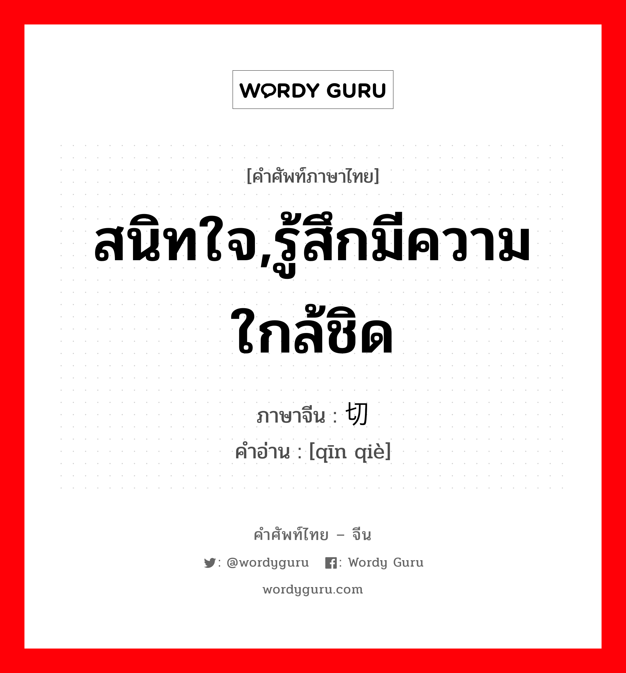 สนิทใจ,รู้สึกมีความใกล้ชิด ภาษาจีนคืออะไร, คำศัพท์ภาษาไทย - จีน สนิทใจ,รู้สึกมีความใกล้ชิด ภาษาจีน 亲切 คำอ่าน [qīn qiè]