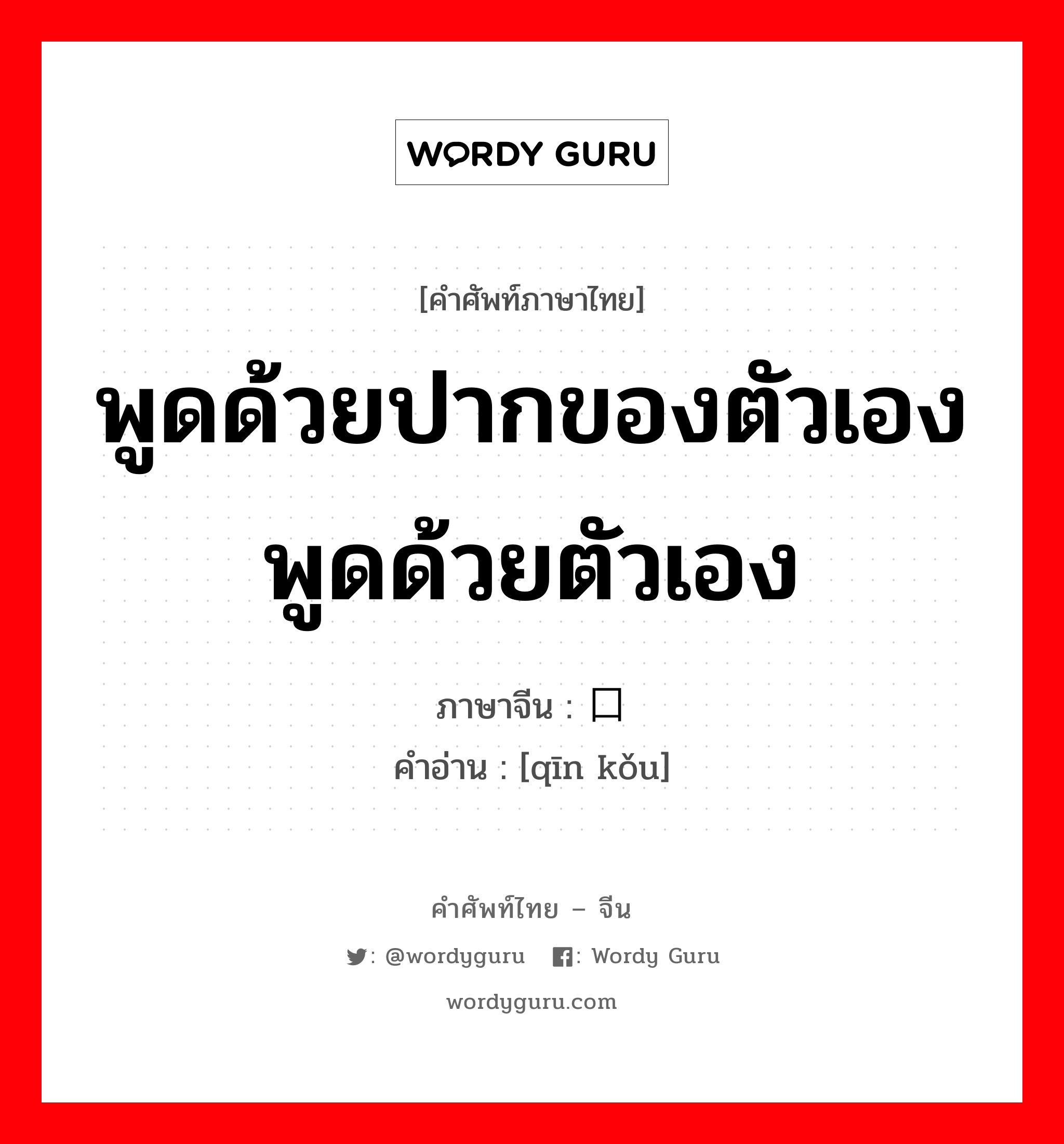 พูดด้วยปากของตัวเองพูดด้วยตัวเอง ภาษาจีนคืออะไร, คำศัพท์ภาษาไทย - จีน พูดด้วยปากของตัวเองพูดด้วยตัวเอง ภาษาจีน 亲口 คำอ่าน [qīn kǒu]