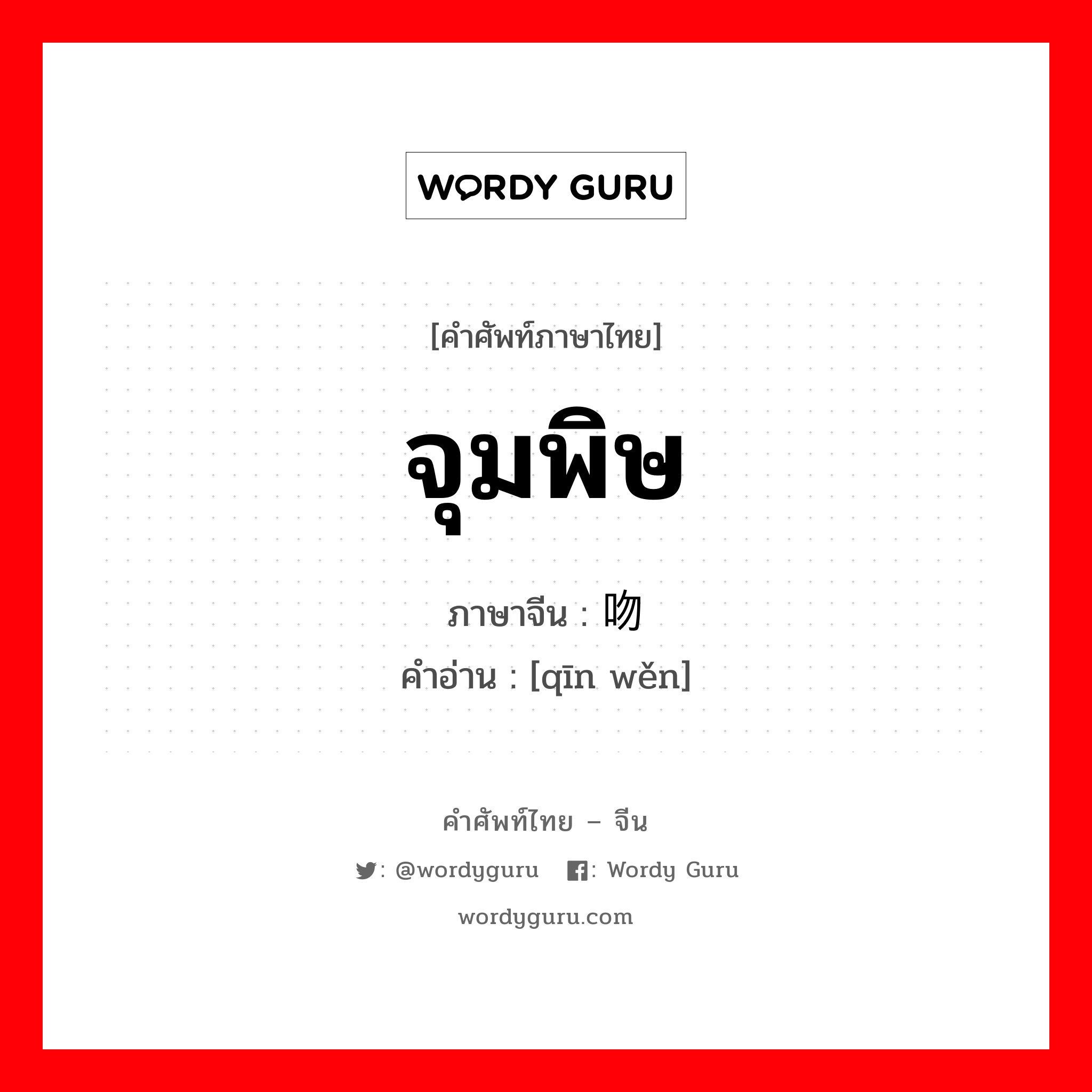 จุมพิษ ภาษาจีนคืออะไร, คำศัพท์ภาษาไทย - จีน จุมพิษ ภาษาจีน 亲吻 คำอ่าน [qīn wěn]