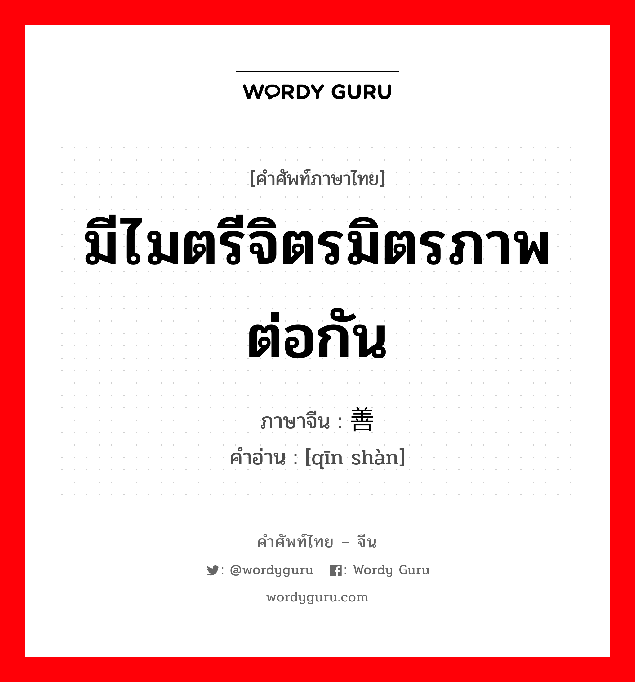 มีไมตรีจิตรมิตรภาพต่อกัน ภาษาจีนคืออะไร, คำศัพท์ภาษาไทย - จีน มีไมตรีจิตรมิตรภาพต่อกัน ภาษาจีน 亲善 คำอ่าน [qīn shàn]