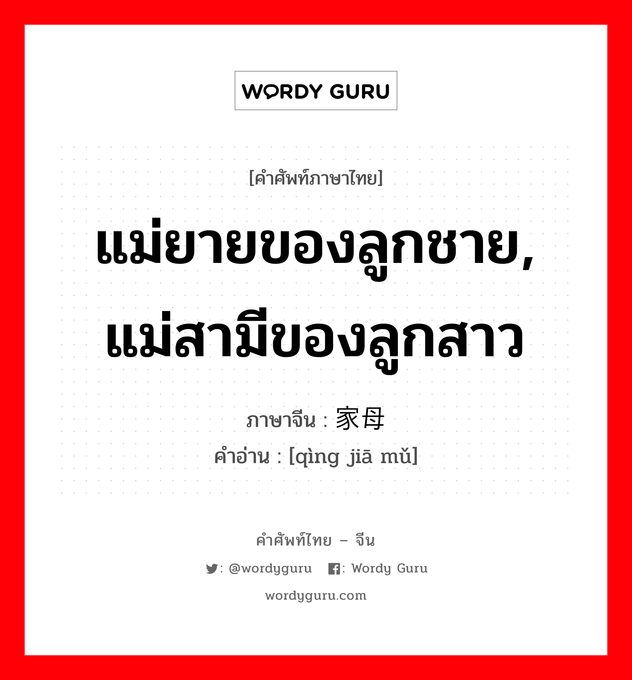 แม่ยายของลูกชาย, แม่สามีของลูกสาว ภาษาจีนคืออะไร, คำศัพท์ภาษาไทย - จีน แม่ยายของลูกชาย, แม่สามีของลูกสาว ภาษาจีน 亲家母 คำอ่าน [qìng jiā mǔ]