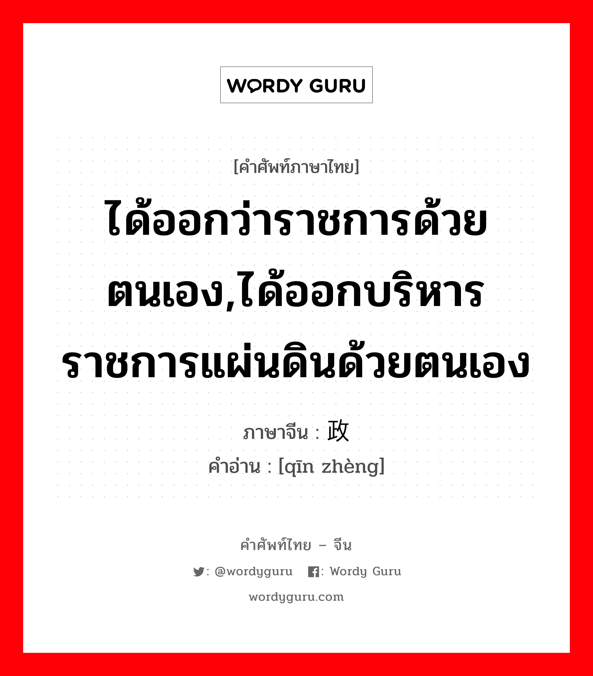 ได้ออกว่าราชการด้วยตนเอง,ได้ออกบริหารราชการแผ่นดินด้วยตนเอง ภาษาจีนคืออะไร, คำศัพท์ภาษาไทย - จีน ได้ออกว่าราชการด้วยตนเอง,ได้ออกบริหารราชการแผ่นดินด้วยตนเอง ภาษาจีน 亲政 คำอ่าน [qīn zhèng]