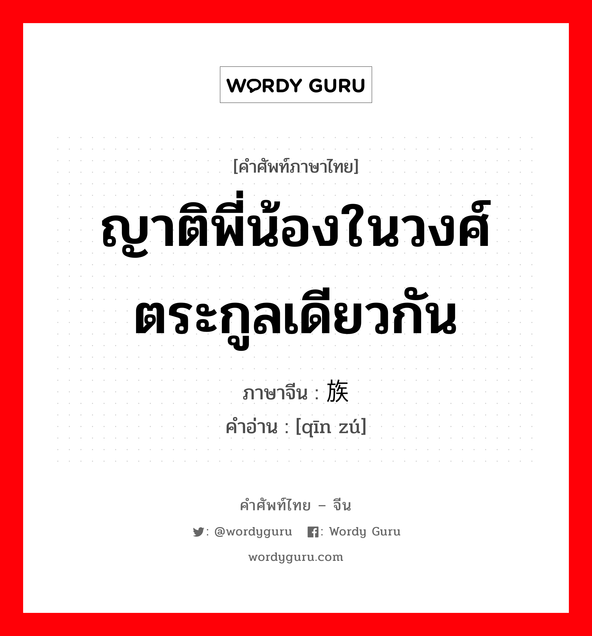 ญาติพี่น้องในวงศ์ตระกูลเดียวกัน ภาษาจีนคืออะไร, คำศัพท์ภาษาไทย - จีน ญาติพี่น้องในวงศ์ตระกูลเดียวกัน ภาษาจีน 亲族 คำอ่าน [qīn zú]