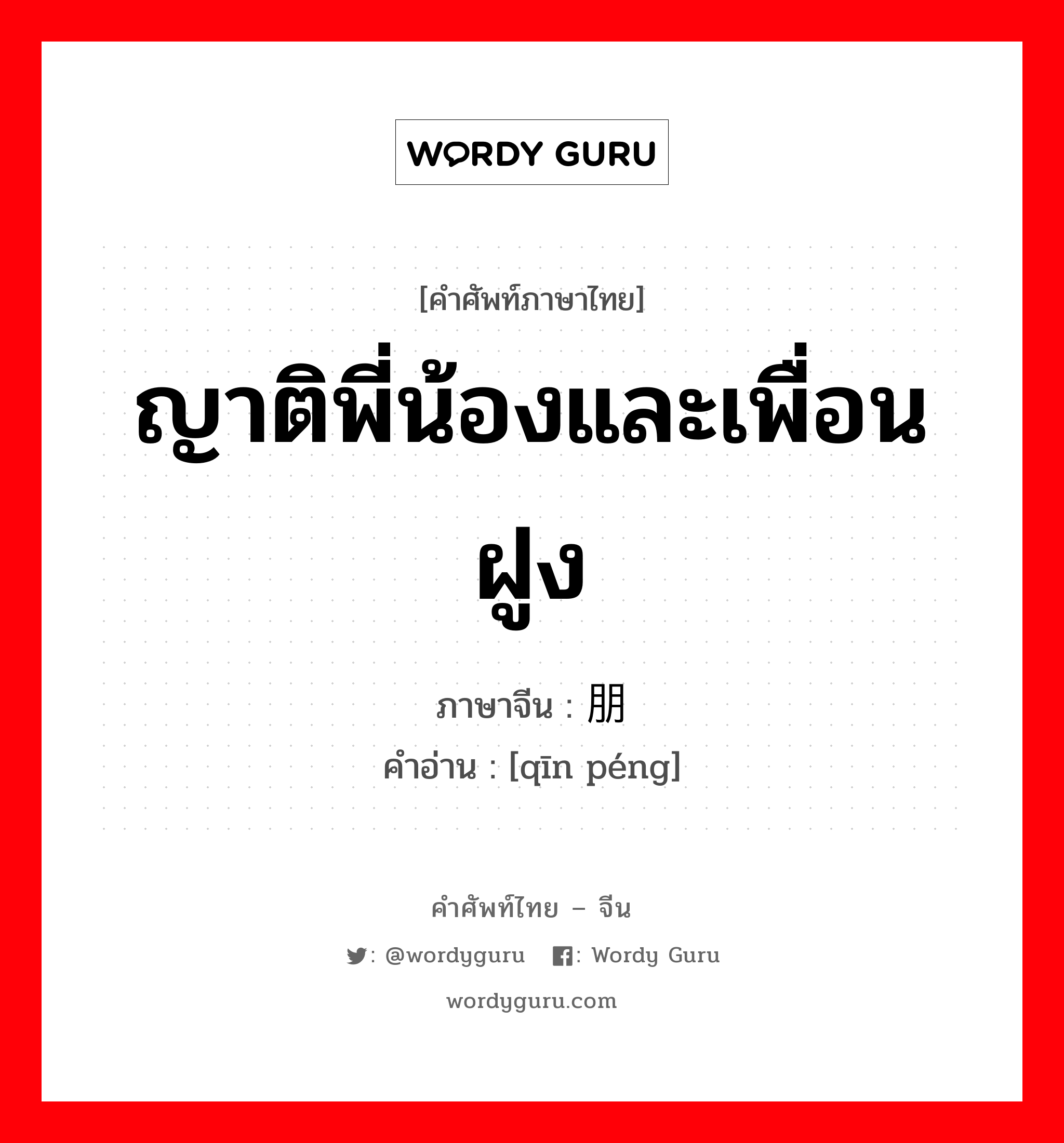 ญาติพี่น้องและเพื่อนฝูง ภาษาจีนคืออะไร, คำศัพท์ภาษาไทย - จีน ญาติพี่น้องและเพื่อนฝูง ภาษาจีน 亲朋 คำอ่าน [qīn péng]