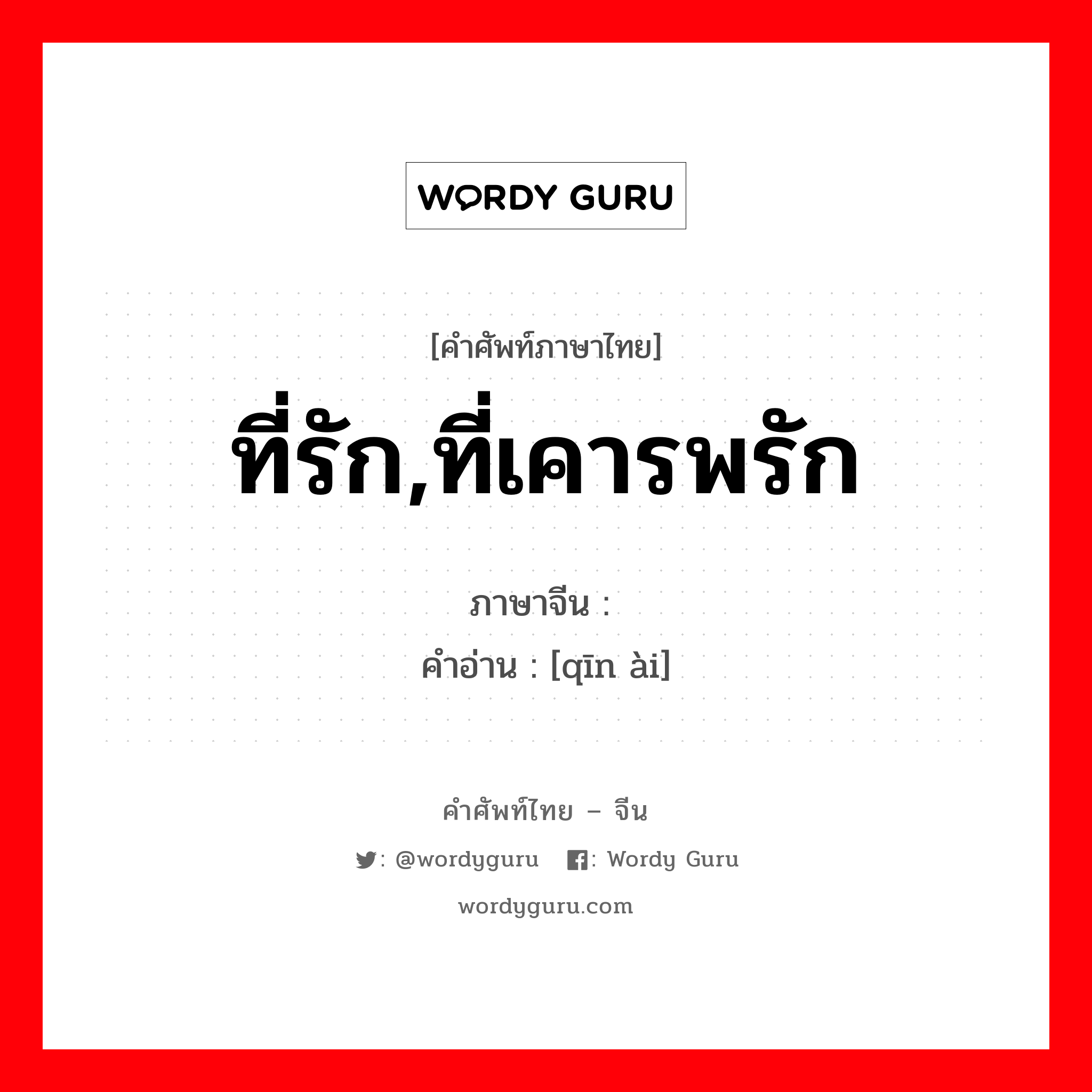 ที่รัก,ที่เคารพรัก ภาษาจีนคืออะไร, คำศัพท์ภาษาไทย - จีน ที่รัก,ที่เคารพรัก ภาษาจีน 亲爱 คำอ่าน [qīn ài]