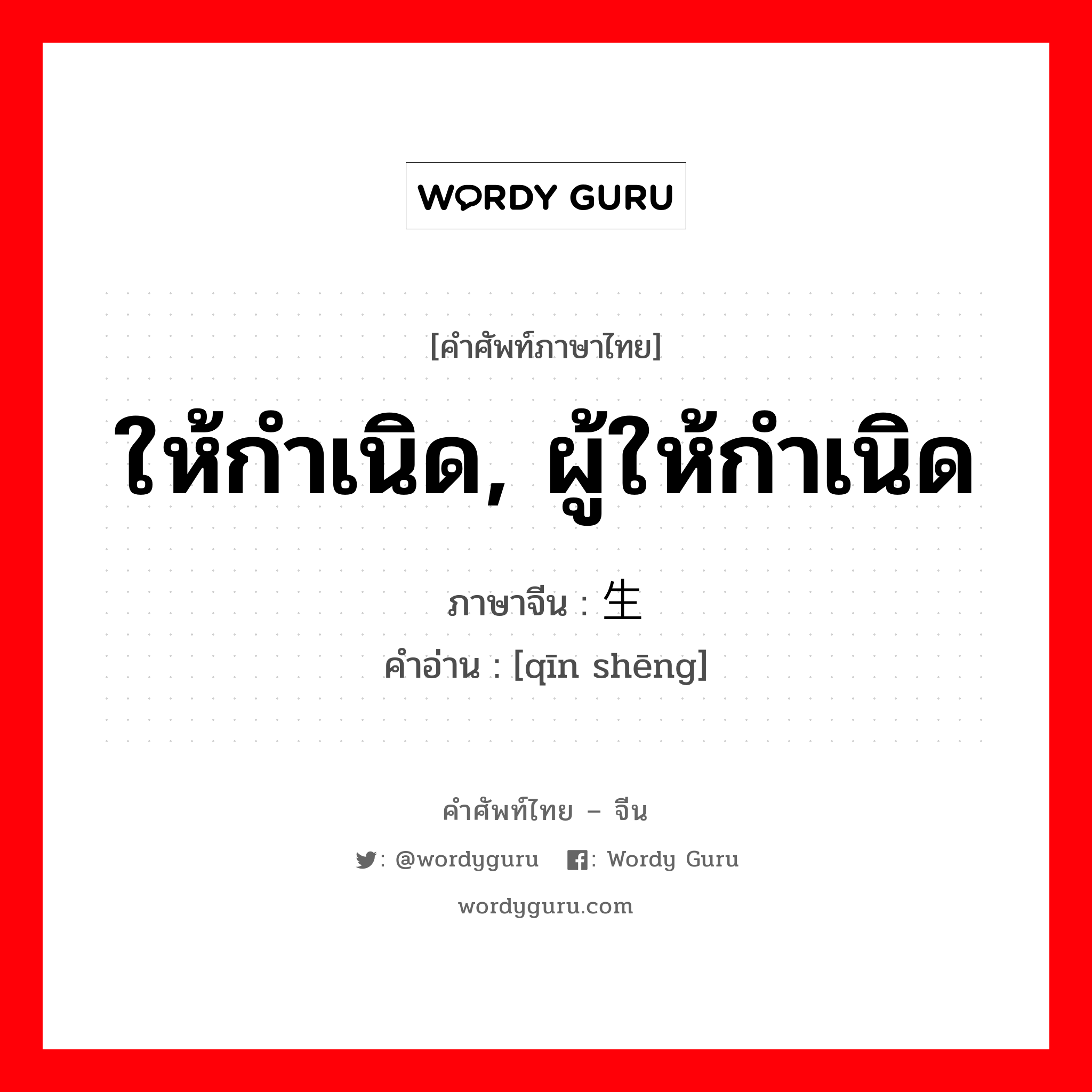 ให้กำเนิด, ผู้ให้กำเนิด ภาษาจีนคืออะไร, คำศัพท์ภาษาไทย - จีน ให้กำเนิด, ผู้ให้กำเนิด ภาษาจีน 亲生 คำอ่าน [qīn shēng]