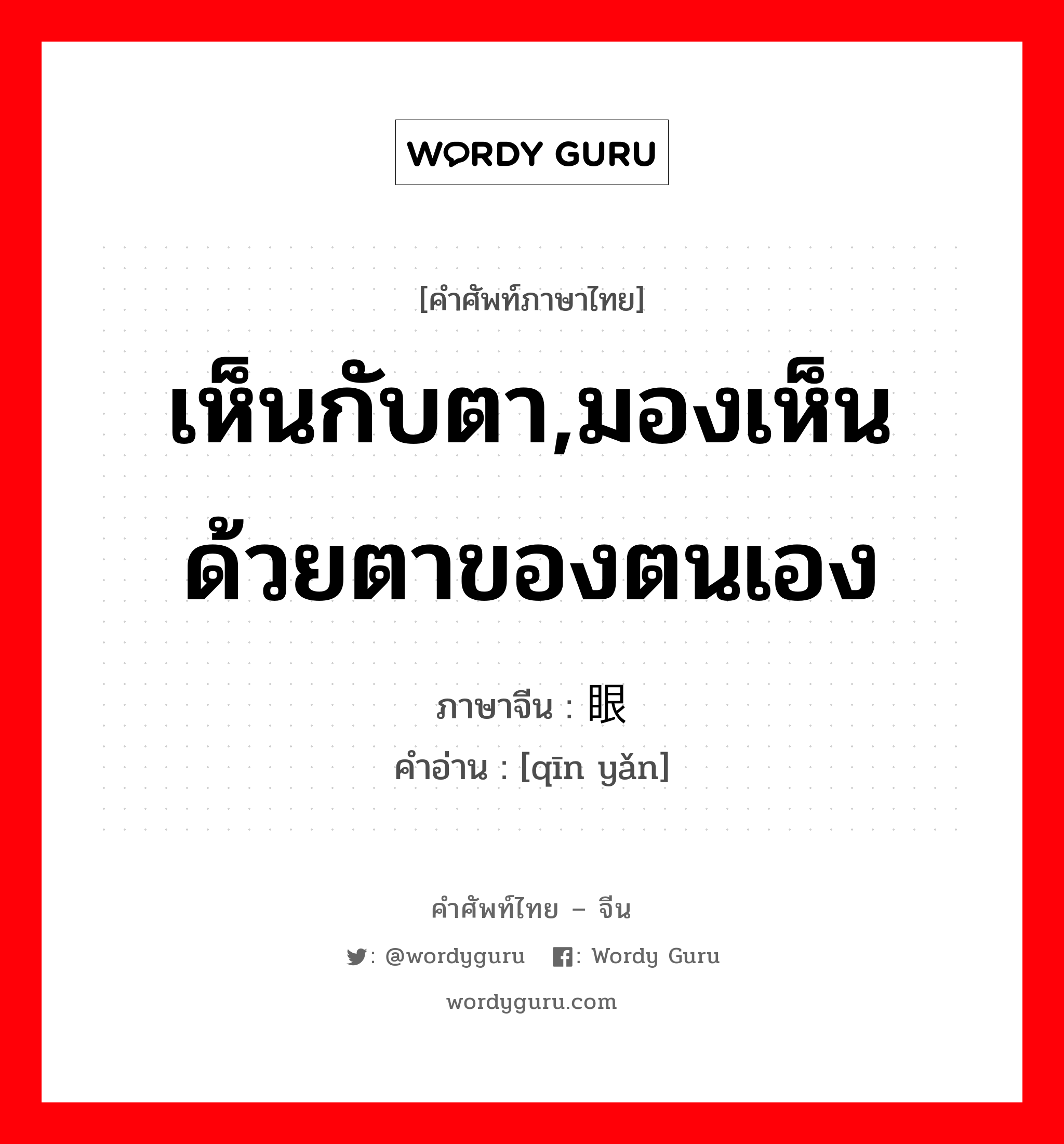 เห็นกับตา,มองเห็นด้วยตาของตนเอง ภาษาจีนคืออะไร, คำศัพท์ภาษาไทย - จีน เห็นกับตา,มองเห็นด้วยตาของตนเอง ภาษาจีน 亲眼 คำอ่าน [qīn yǎn]