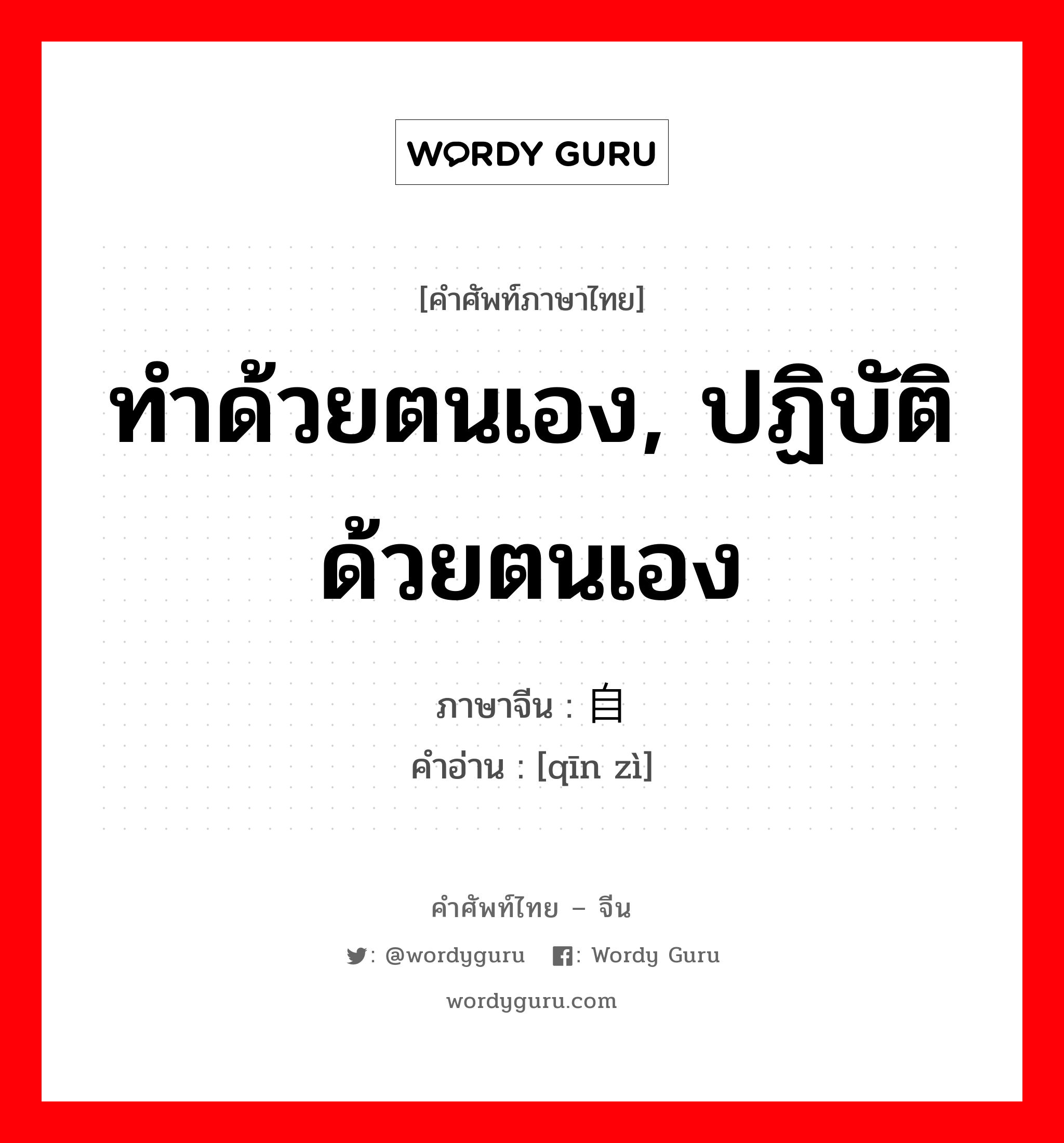 ทำด้วยตนเอง, ปฏิบัติด้วยตนเอง ภาษาจีนคืออะไร, คำศัพท์ภาษาไทย - จีน ทำด้วยตนเอง, ปฏิบัติด้วยตนเอง ภาษาจีน 亲自 คำอ่าน [qīn zì]