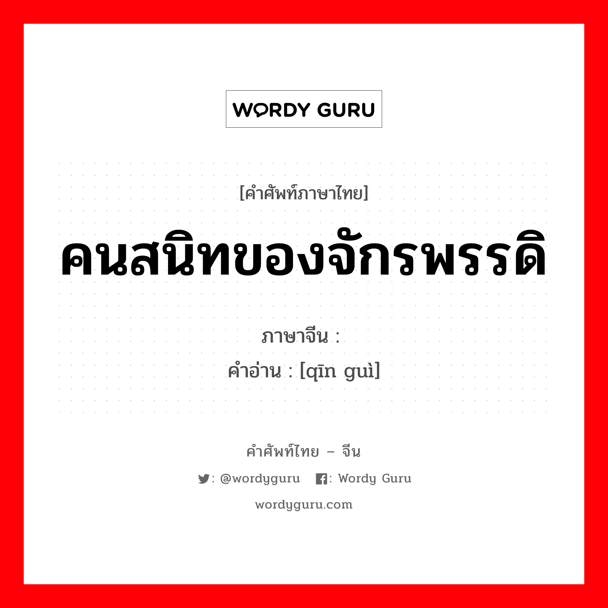 คนสนิทของจักรพรรดิ ภาษาจีนคืออะไร, คำศัพท์ภาษาไทย - จีน คนสนิทของจักรพรรดิ ภาษาจีน 亲贵 คำอ่าน [qīn guì]