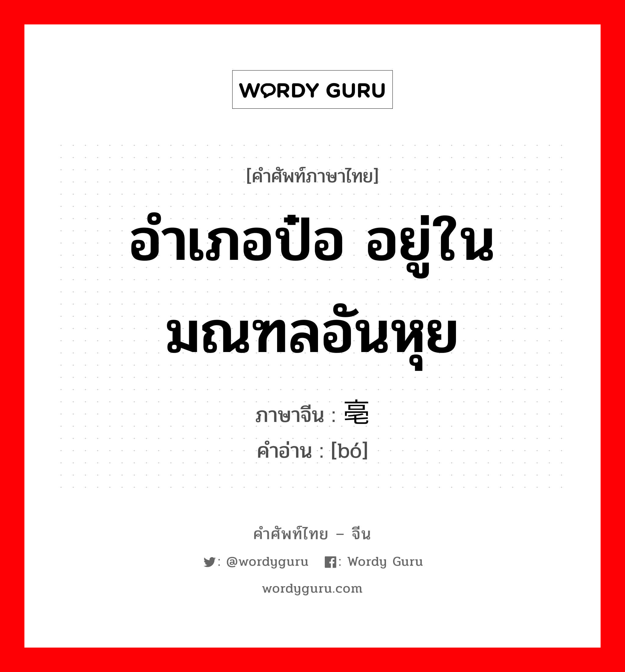 อำเภอป๋อ อยู่ในมณฑลอันหุย ภาษาจีนคืออะไร, คำศัพท์ภาษาไทย - จีน อำเภอป๋อ อยู่ในมณฑลอันหุย ภาษาจีน 亳 คำอ่าน [bó]