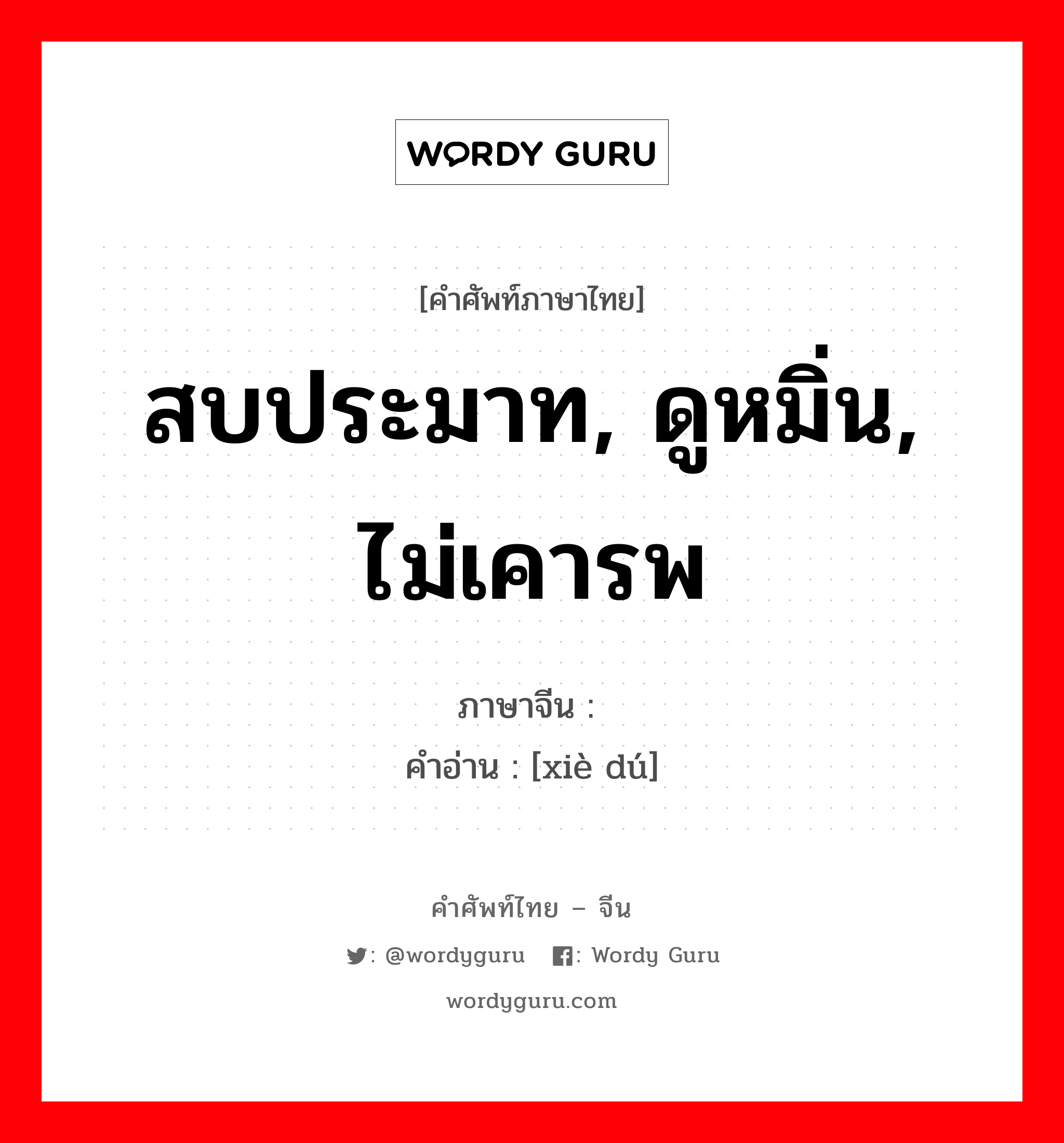 สบประมาท, ดูหมิ่น, ไม่เคารพ ภาษาจีนคืออะไร, คำศัพท์ภาษาไทย - จีน สบประมาท, ดูหมิ่น, ไม่เคารพ ภาษาจีน 亵渎 คำอ่าน [xiè dú]