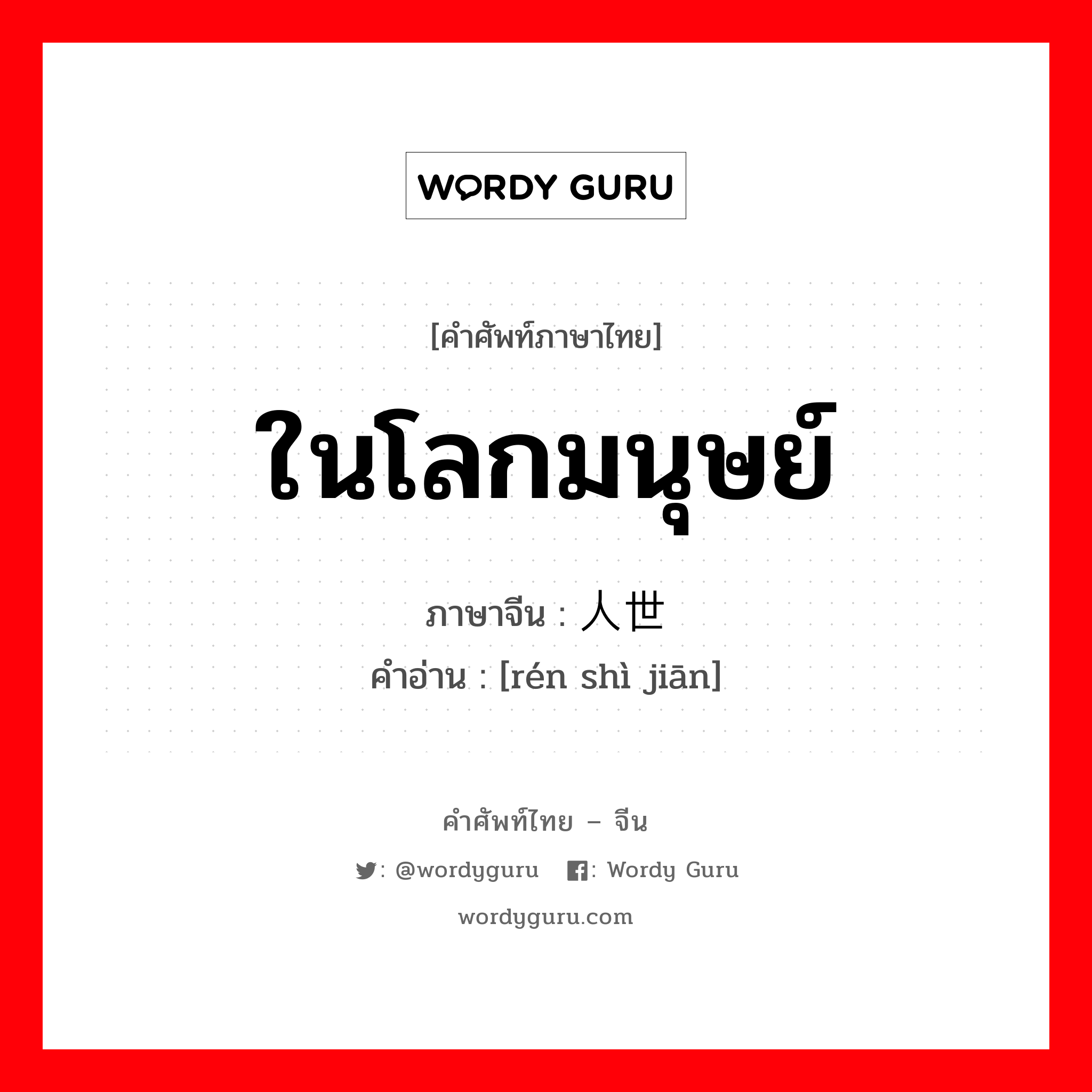 ในโลกมนุษย์ ภาษาจีนคืออะไร, คำศัพท์ภาษาไทย - จีน ในโลกมนุษย์ ภาษาจีน 人世间 คำอ่าน [rén shì jiān]