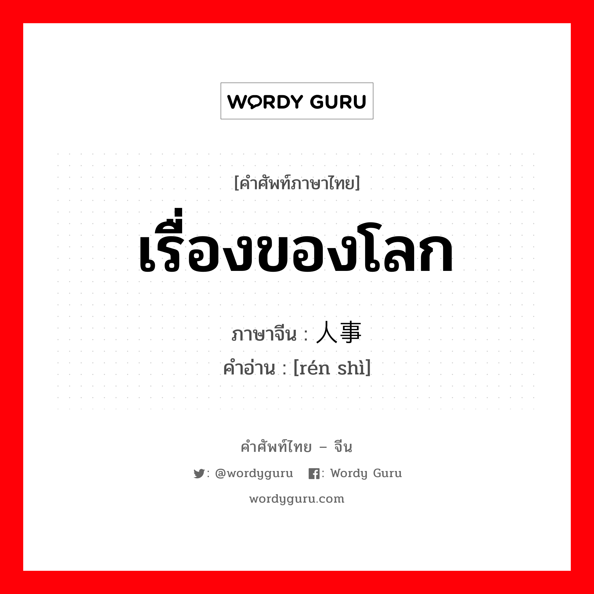 เรื่องของโลก ภาษาจีนคืออะไร, คำศัพท์ภาษาไทย - จีน เรื่องของโลก ภาษาจีน 人事 คำอ่าน [rén shì]